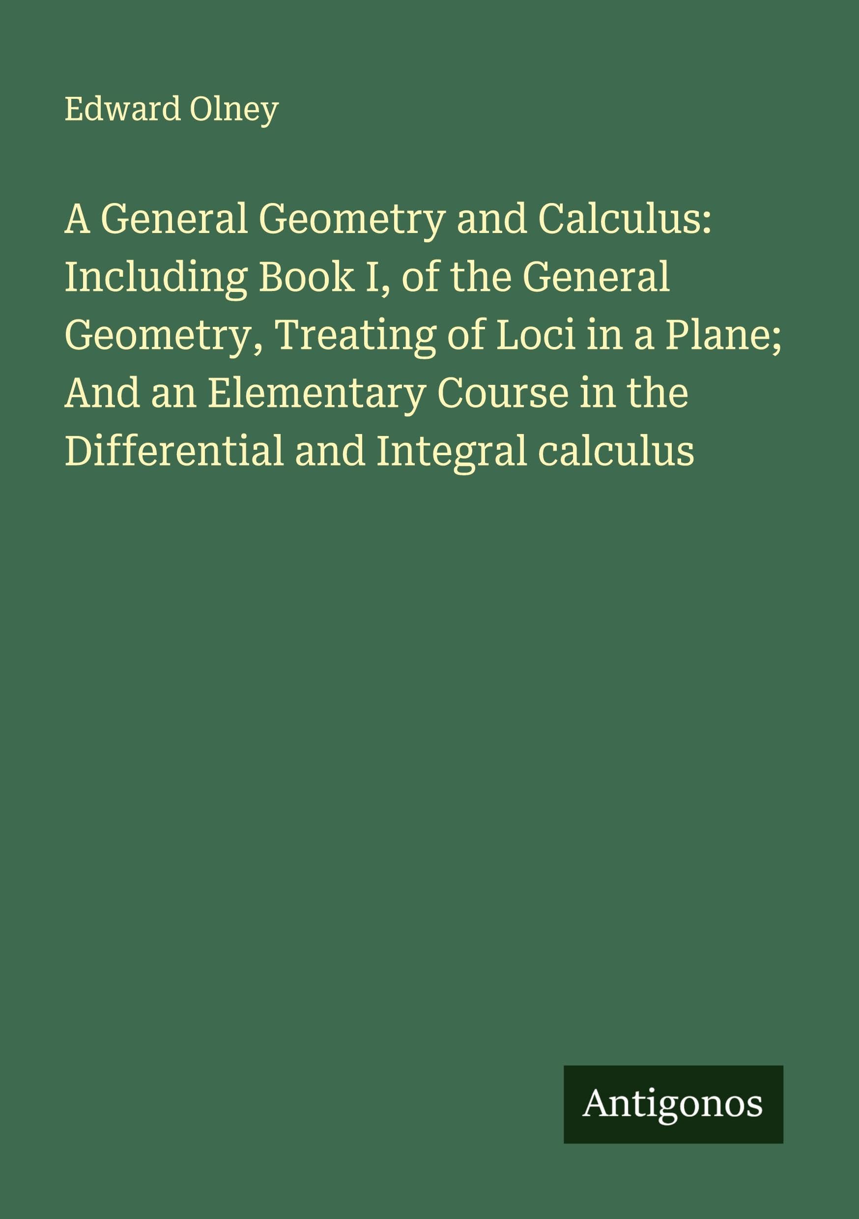 A General Geometry and Calculus: Including Book I, of the General Geometry, Treating of Loci in a Plane; And an Elementary Course in the Differential and Integral calculus Classics