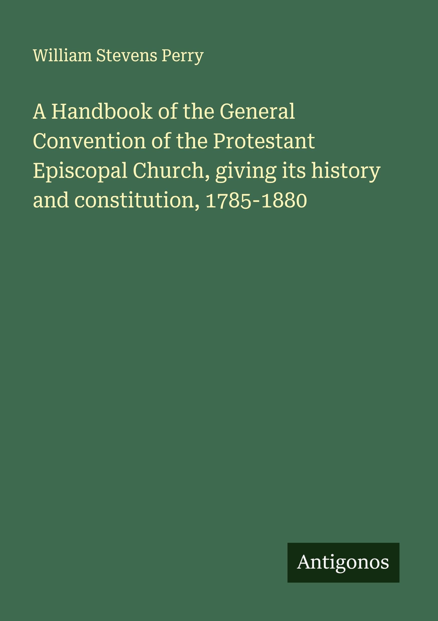 A Handbook of the General Convention of the Protestant Episcopal Church, giving its history and constitution, 1785-1880 Classics