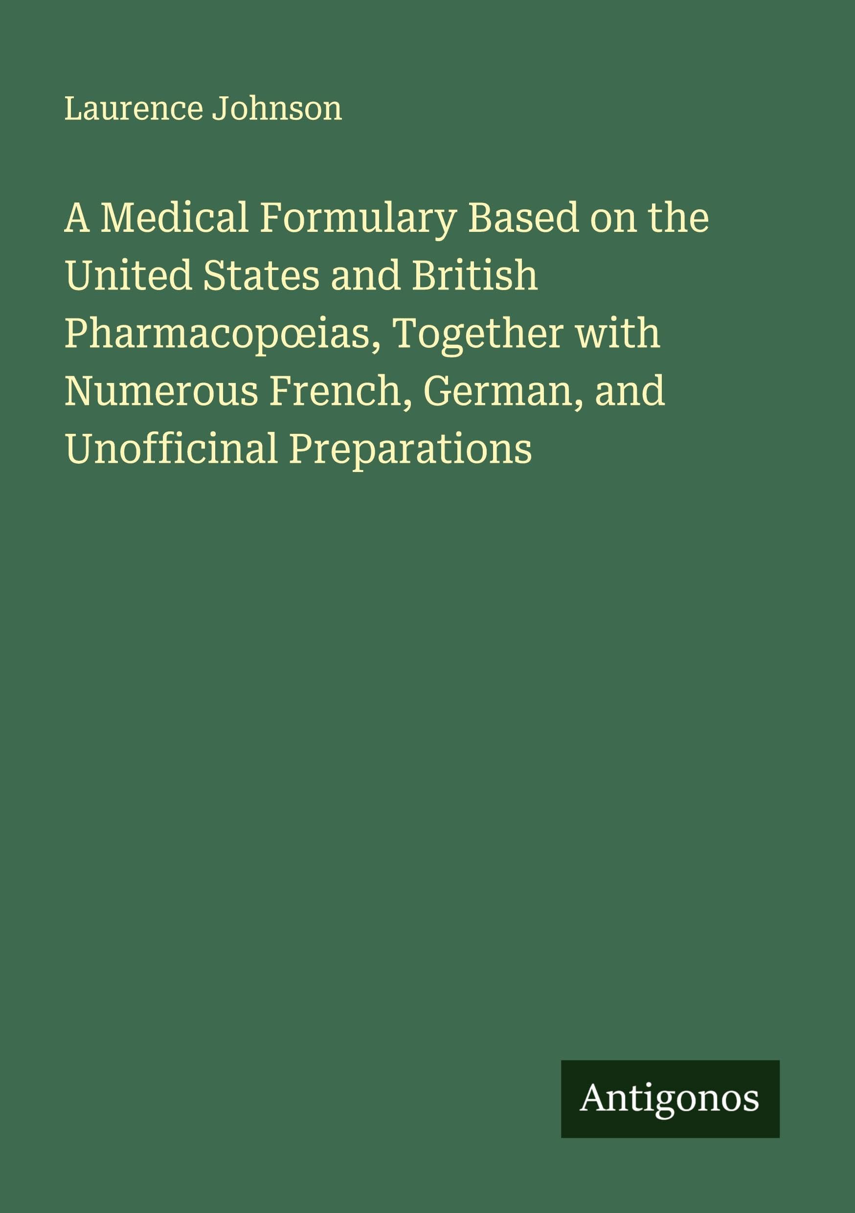 A Medical Formulary Based on the United States and British Pharmacop¿ias, Together with Numerous French, German, and Unofficinal Preparations Classics