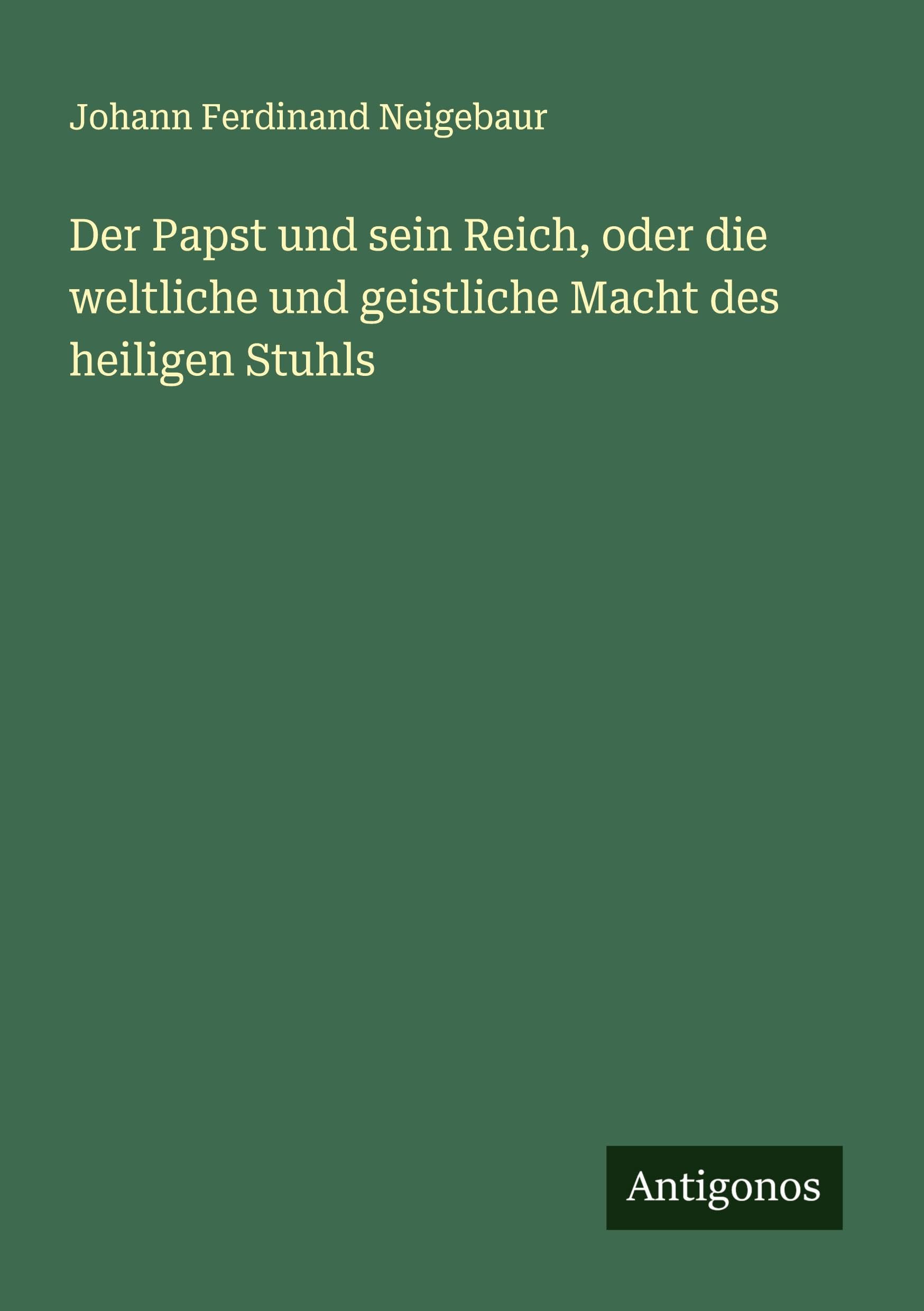 Der Papst und sein Reich, oder die weltliche und geistliche Macht des heiligen Stuhls Classics