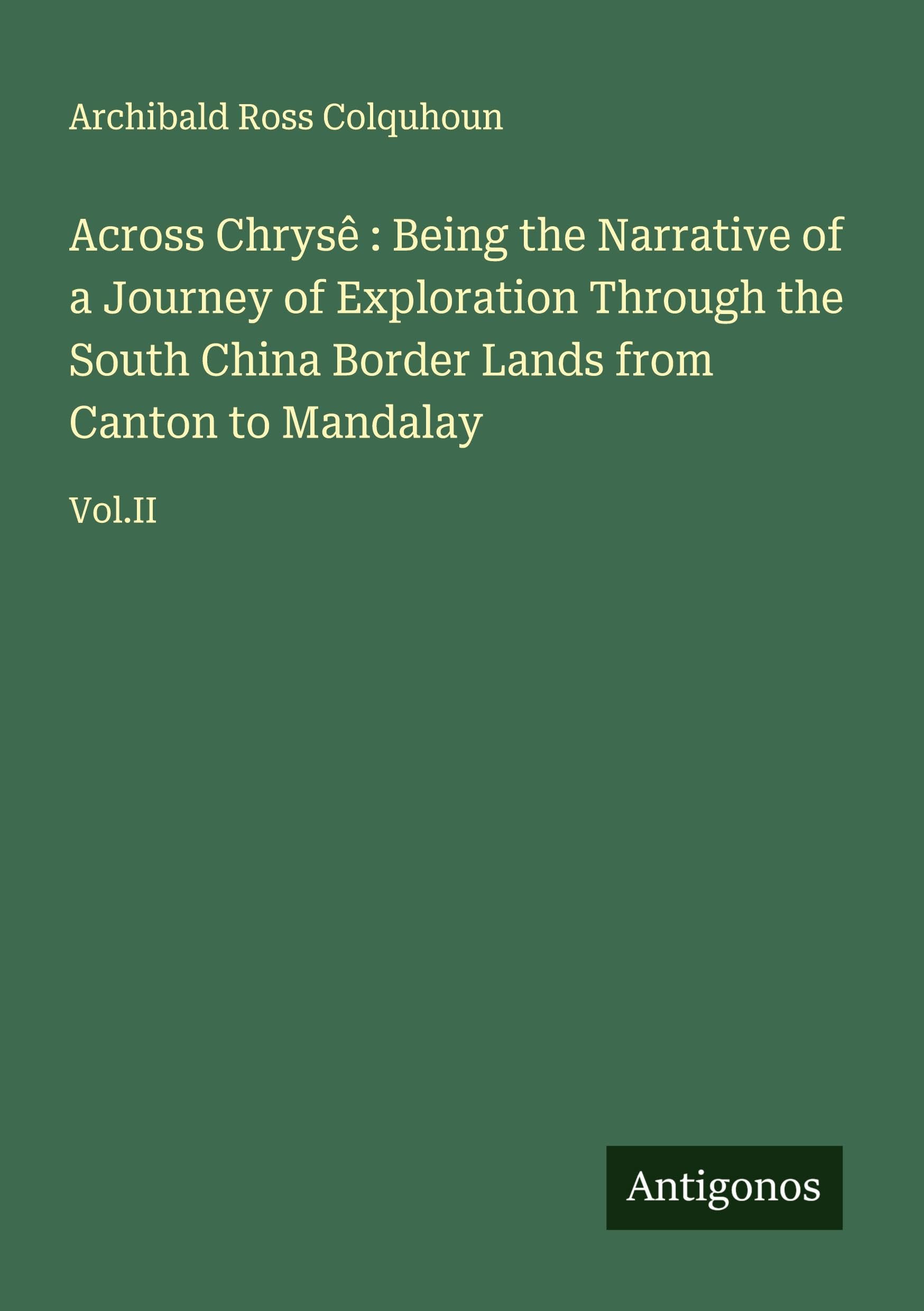 Across Chrysê : Being the Narrative of a Journey of Exploration Through the South China Border Lands from Canton to Mandalay Classics