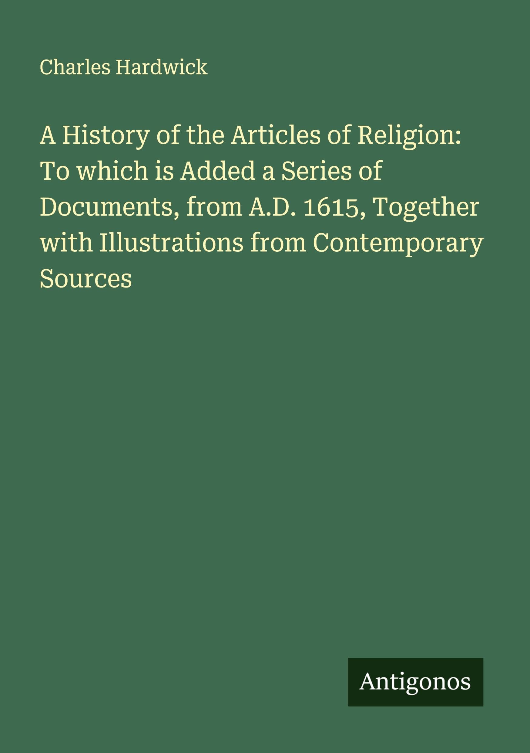A History of the Articles of Religion: To which is Added a Series of Documents, from A.D. 1615, Together with Illustrations from Contemporary Sources Classics