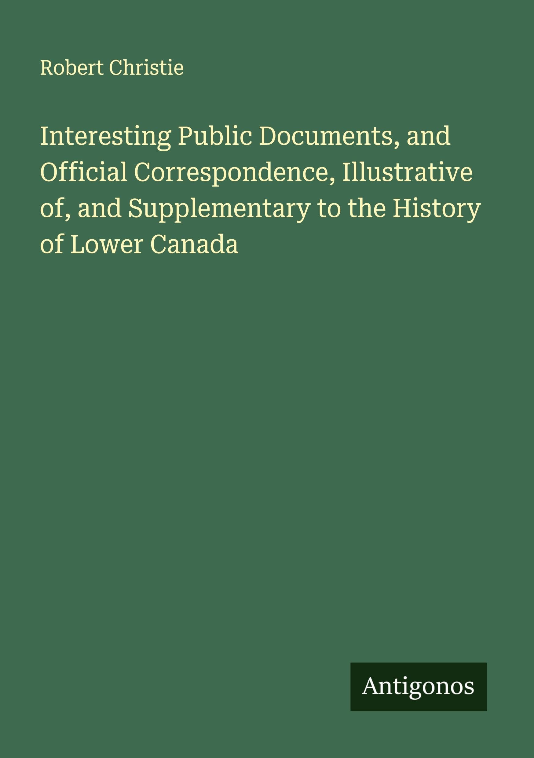 Interesting Public Documents, and Official Correspondence, Illustrative of, and Supplementary to the History of Lower Canada Classics