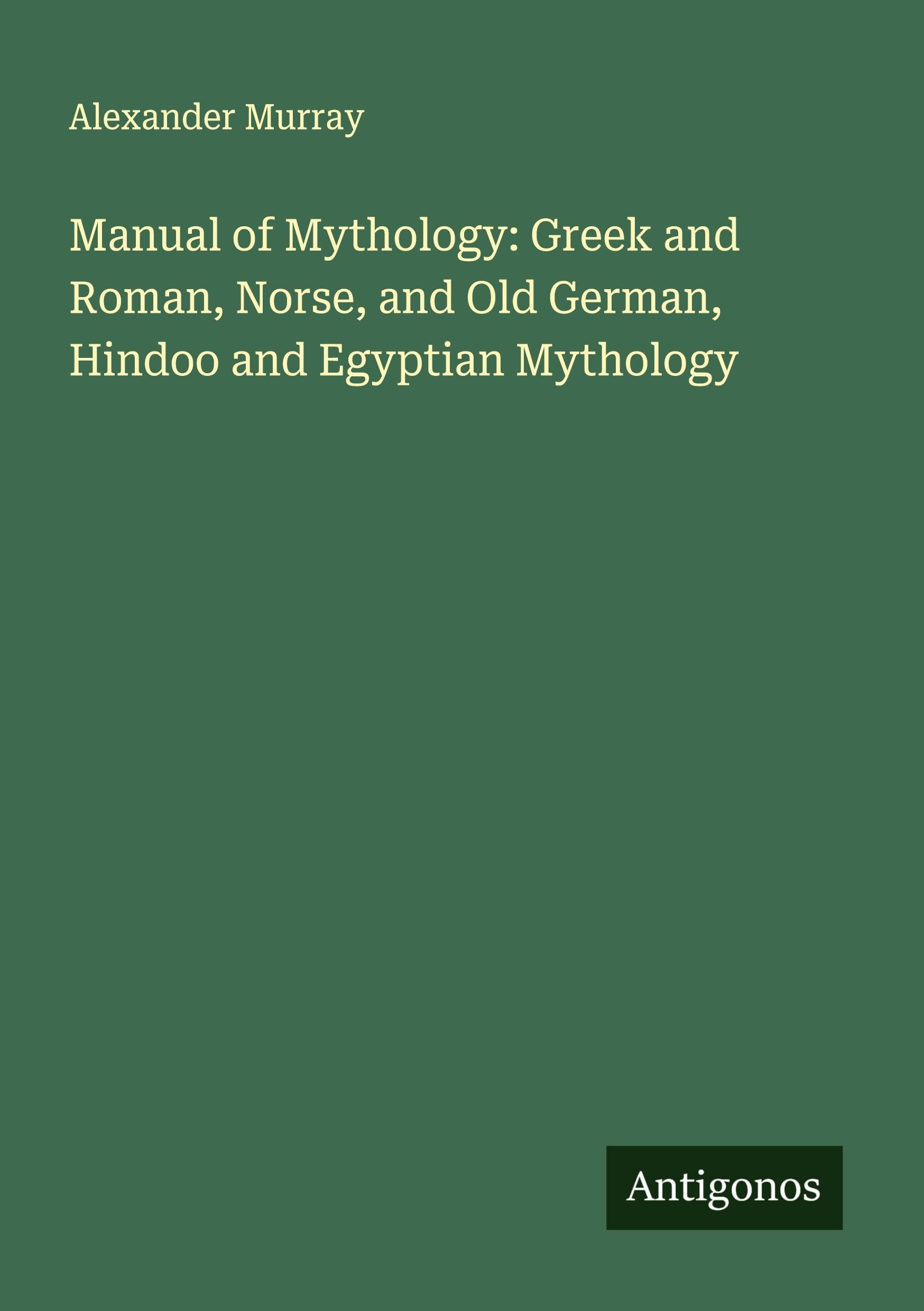 Manual of Mythology: Greek and Roman, Norse, and Old German, Hindoo and Egyptian Mythology Classics