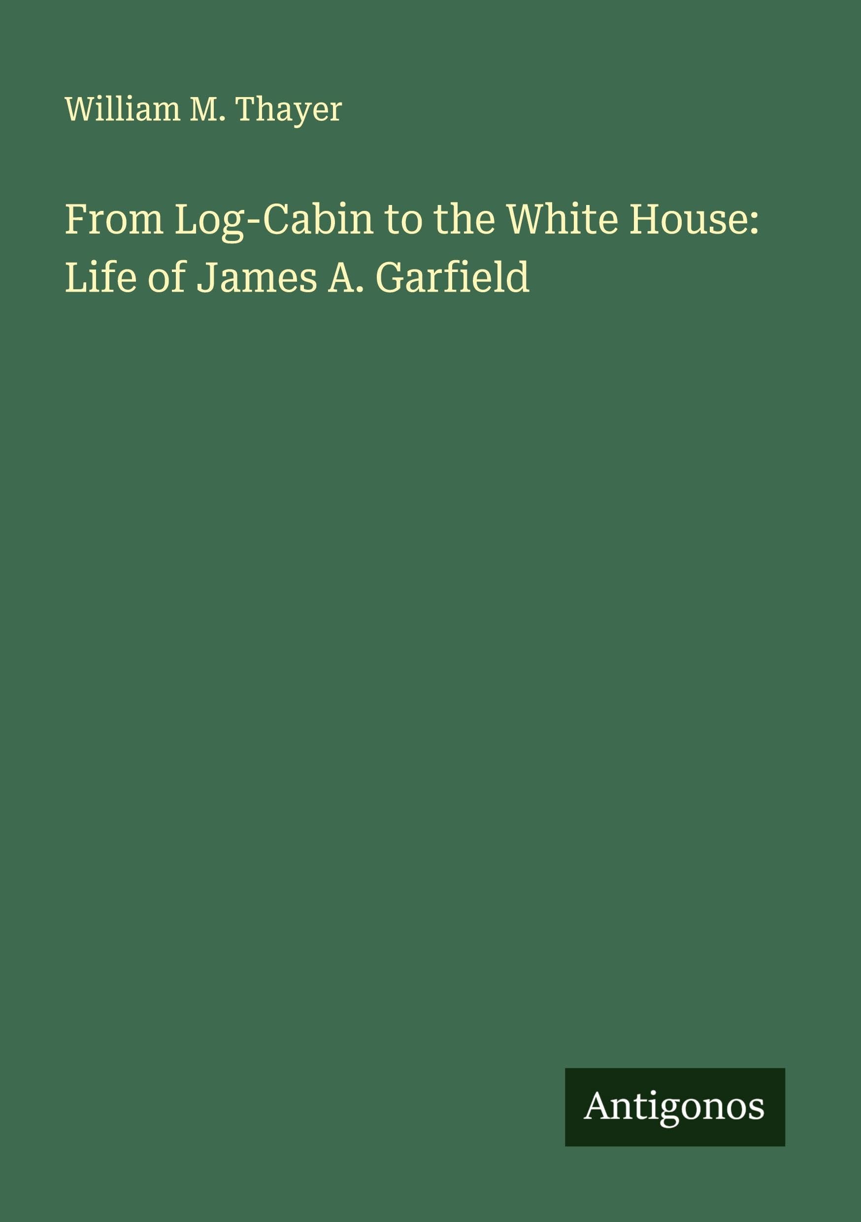 From Log-Cabin to the White House: Life of James A. Garfield Classics