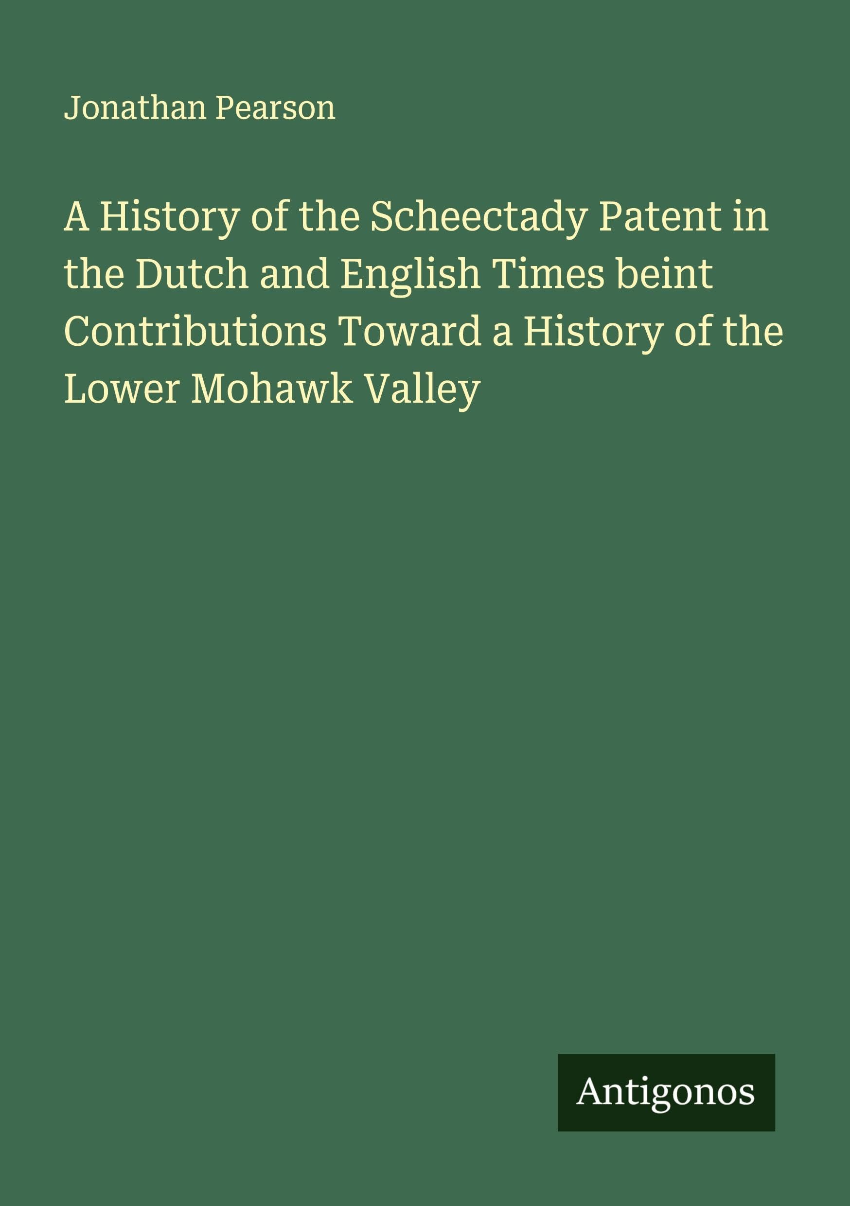 A History of the Scheectady Patent in the Dutch and English Times beint Contributions Toward a History of the Lower Mohawk Valley Classics