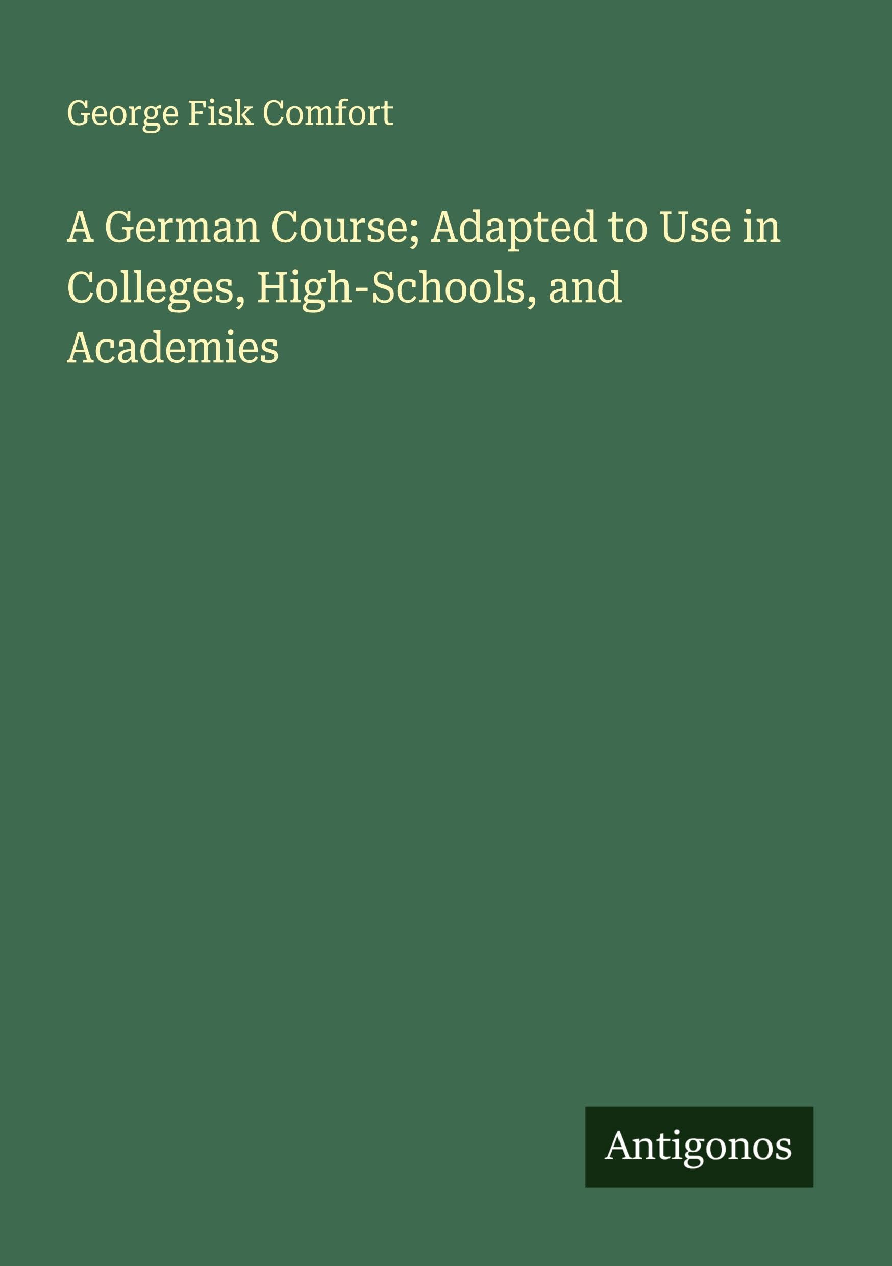 A German Course; Adapted to Use in Colleges, High-Schools, and Academies Classics