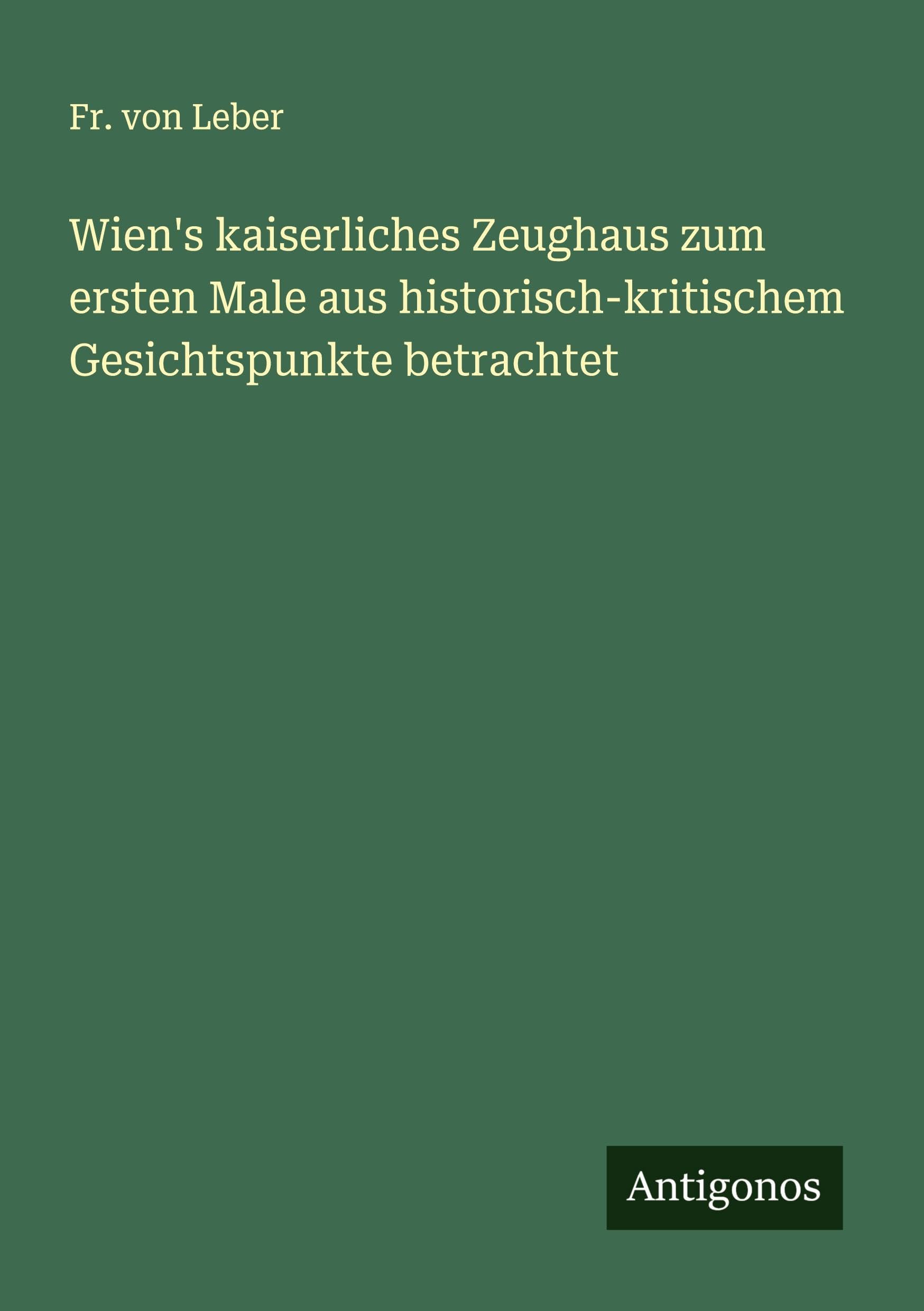 Wien's kaiserliches Zeughaus zum ersten Male aus historisch-kritischem Gesichtspunkte betrachtet Classics