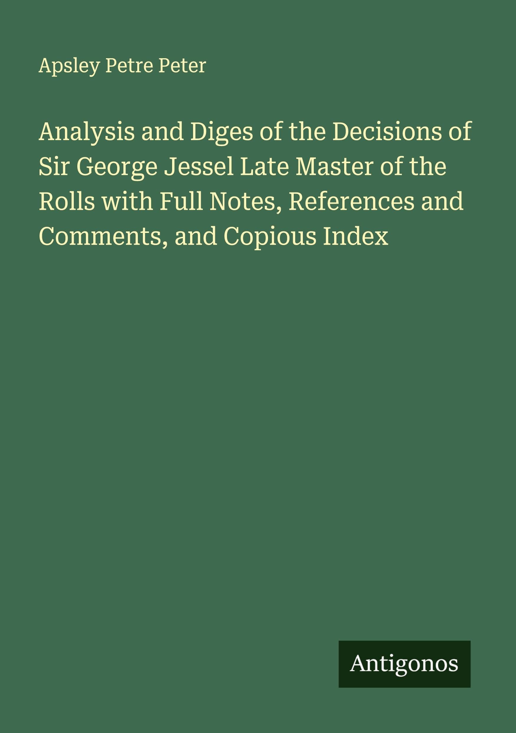Analysis and Diges of the Decisions of Sir George Jessel Late Master of the Rolls with Full Notes, References and Comments, and Copious Index Classics