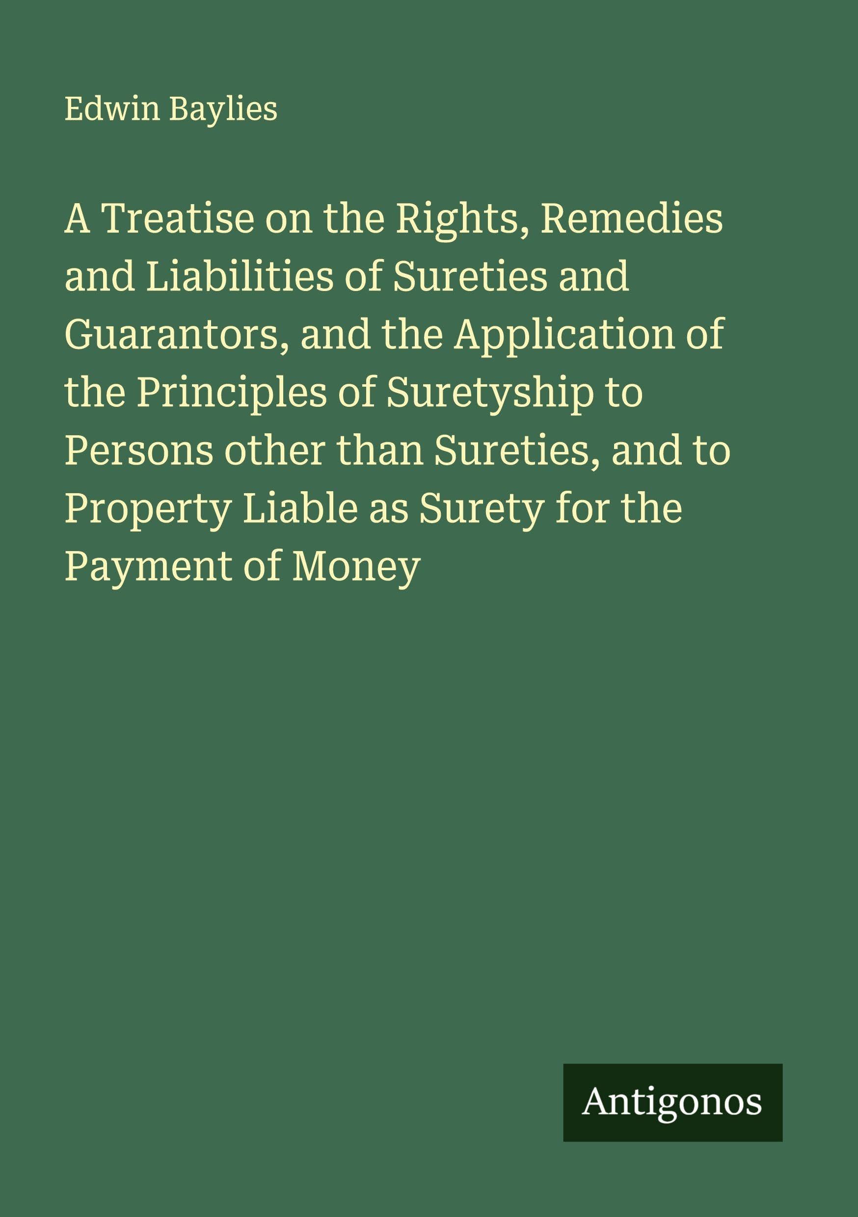 A Treatise on the Rights, Remedies and Liabilities of Sureties and Guarantors, and the Application of the Principles of Suretyship to Persons other than Sureties, and to Property Liable as Surety for the Payment of Money Classics