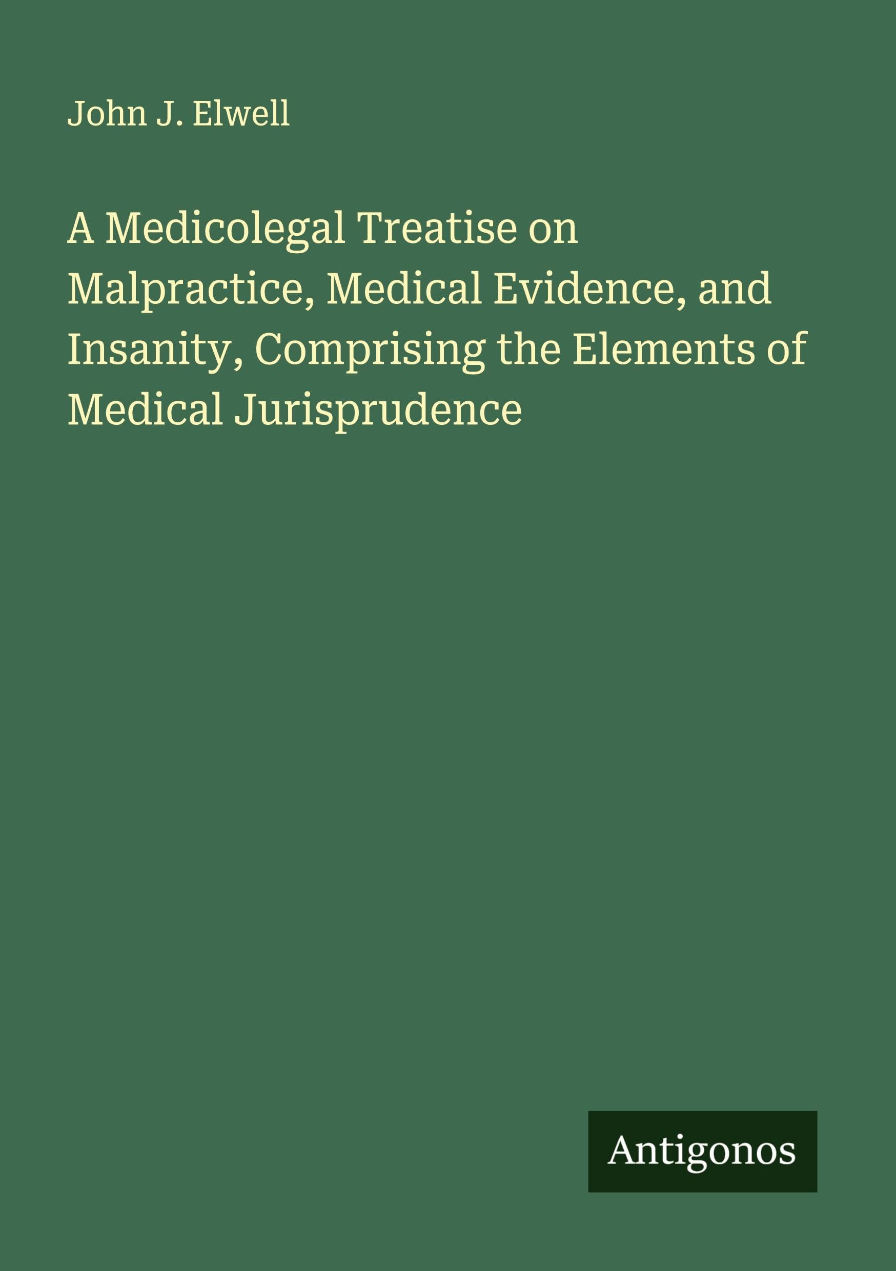 A Medicolegal Treatise on Malpractice, Medical Evidence, and Insanity, Comprising the Elements of Medical Jurisprudence Classics