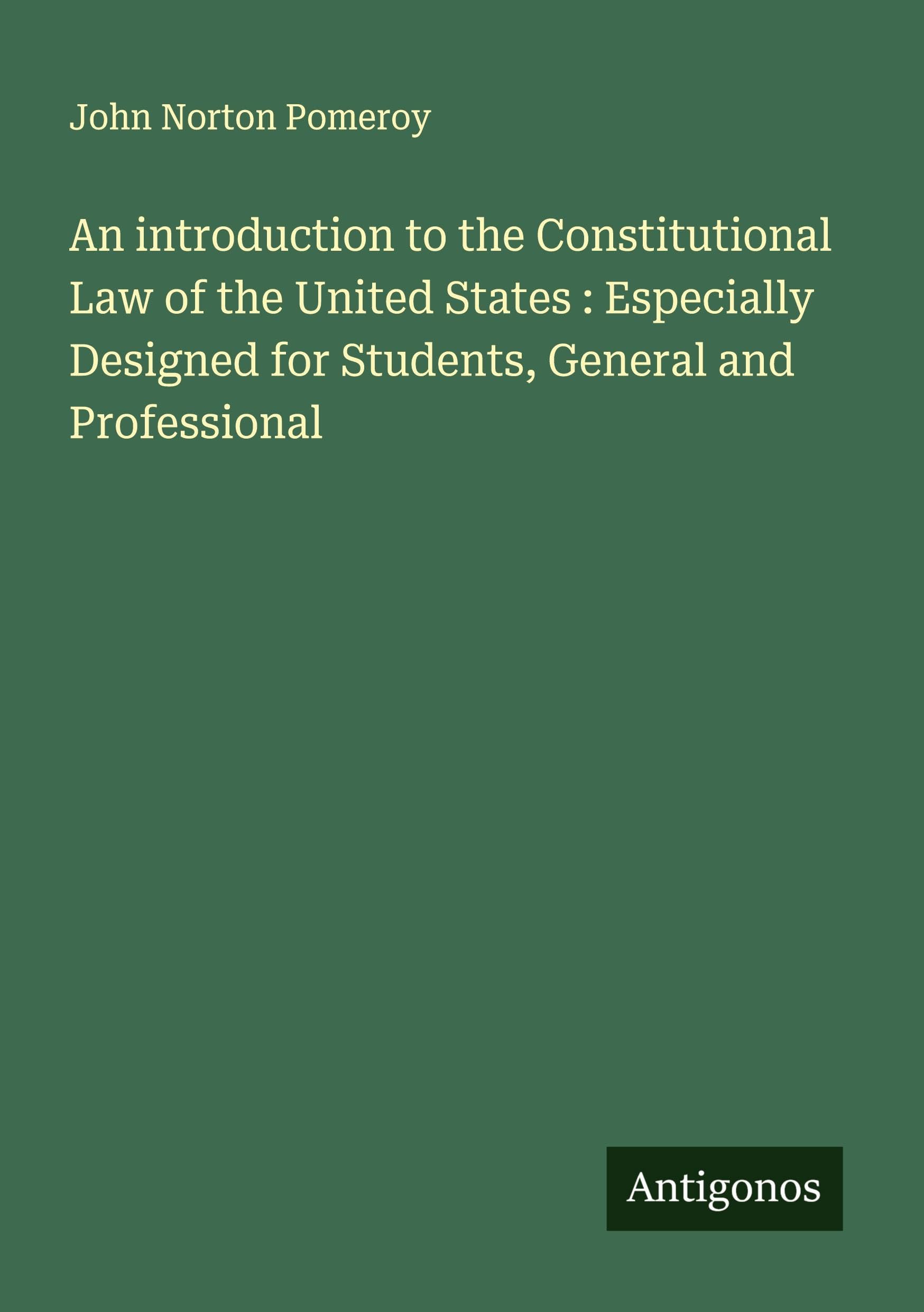 An introduction to the Constitutional Law of the United States : Especially Designed for Students, General and Professional Classics