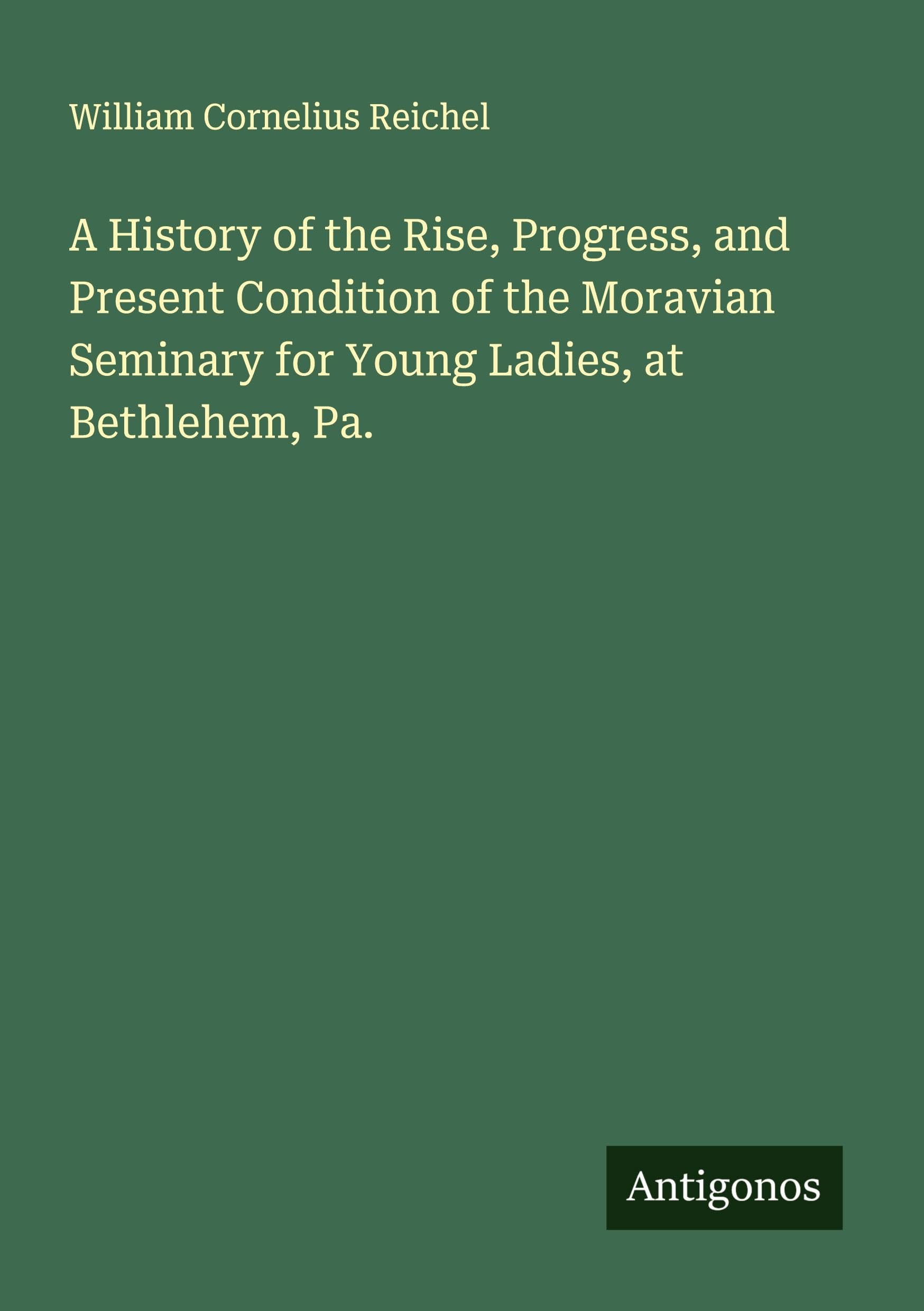 A History of the Rise, Progress, and Present Condition of the Moravian Seminary for Young Ladies, at Bethlehem, Pa. Classics