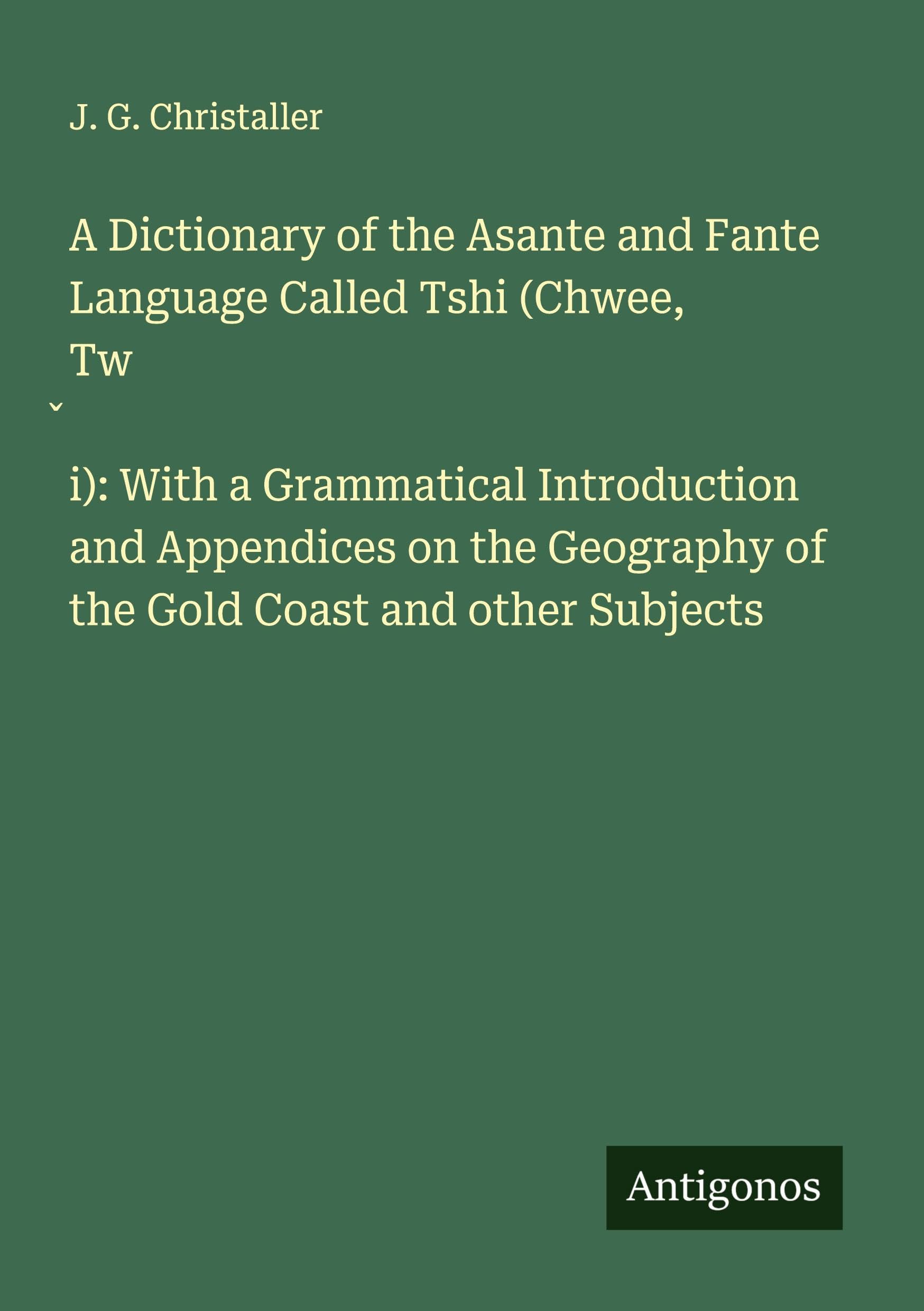 A Dictionary of the Asante and Fante Language Called Tshi (Chwee, Tw¿i): With a Grammatical Introduction and Appendices on the Geography of the Gold Coast and other Subjects Classics