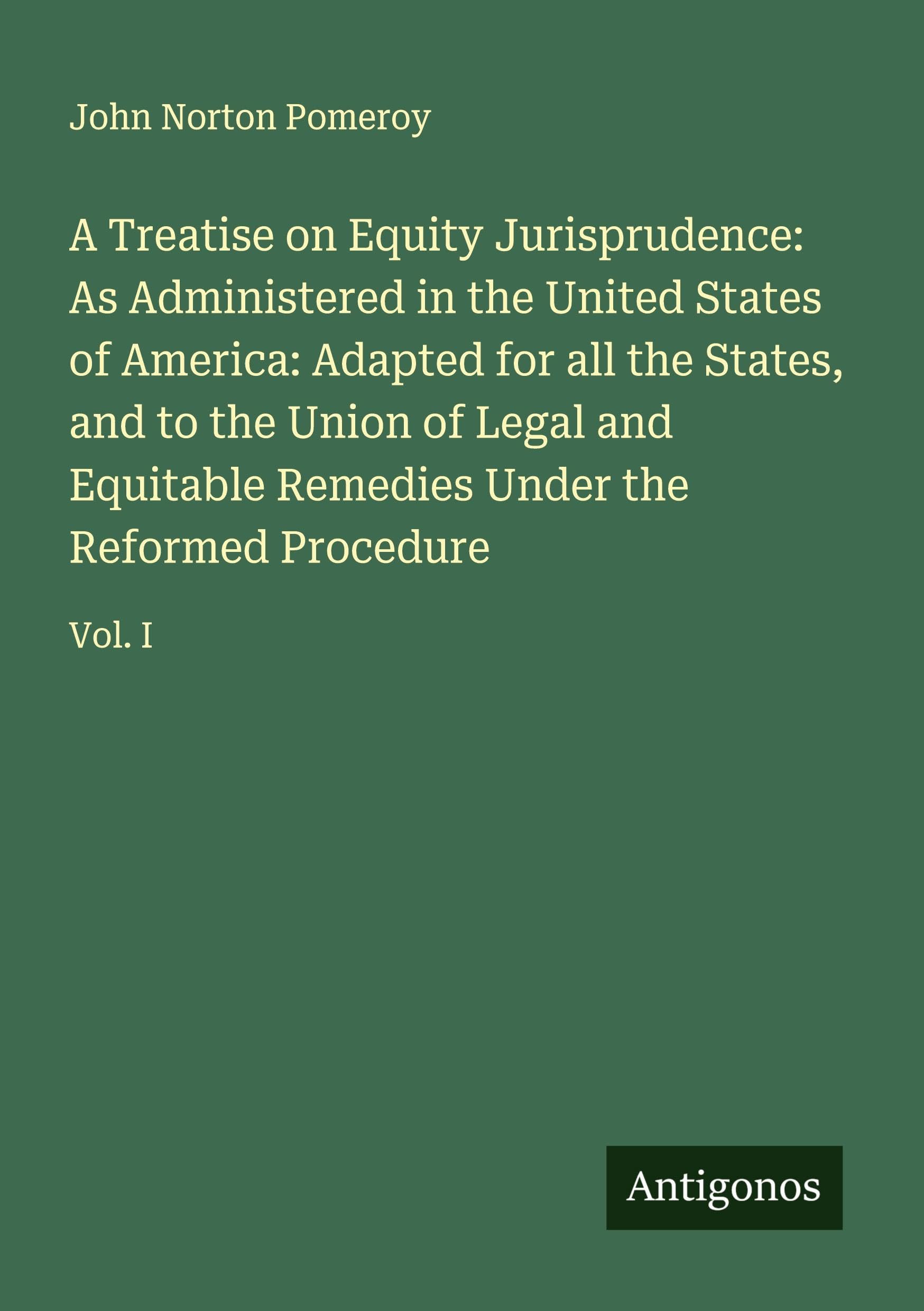 A Treatise on Equity Jurisprudence: As Administered in the United States of America: Adapted for all the States, and to the Union of Legal and Equitable Remedies Under the Reformed Procedure Classics