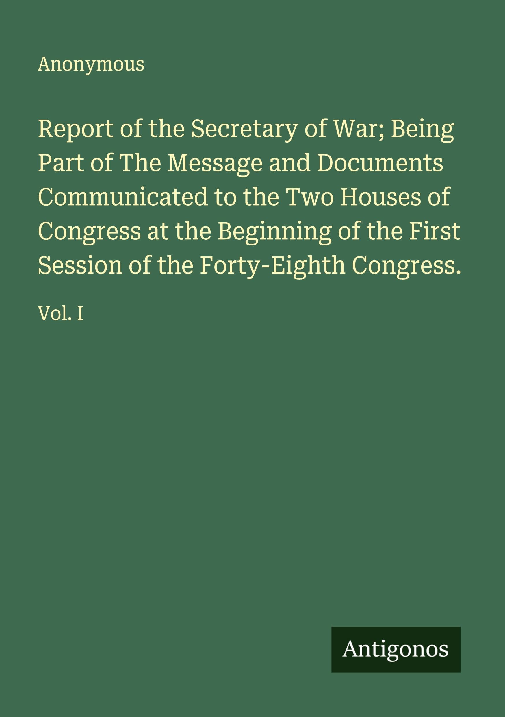 Report of the Secretary of War; Being Part of The Message and Documents Communicated to the Two Houses of Congress at the Beginning of the First Session of the Forty-Eighth Congress. Classics