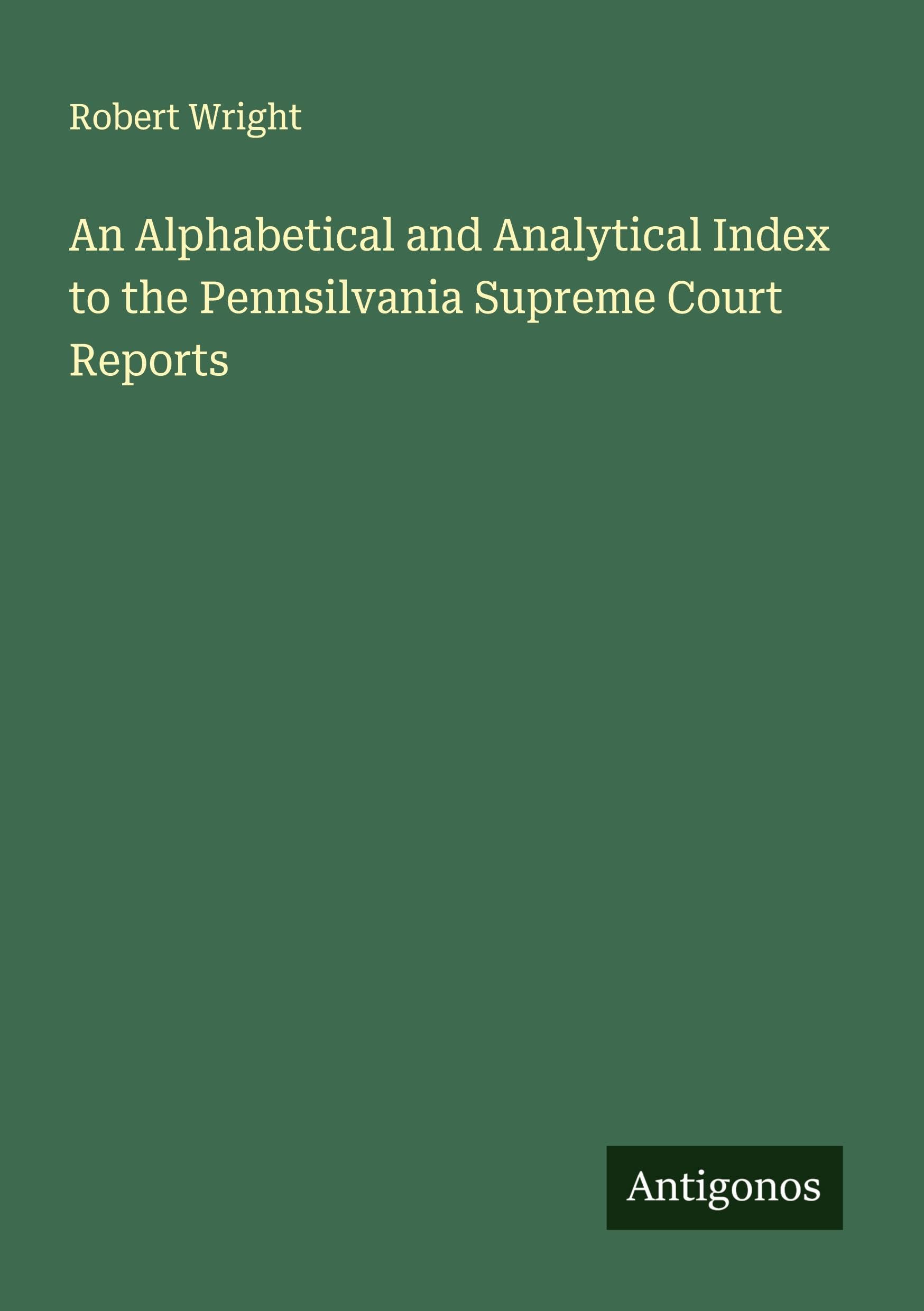 An Alphabetical and Analytical Index to the Pennsilvania Supreme Court Reports Classics