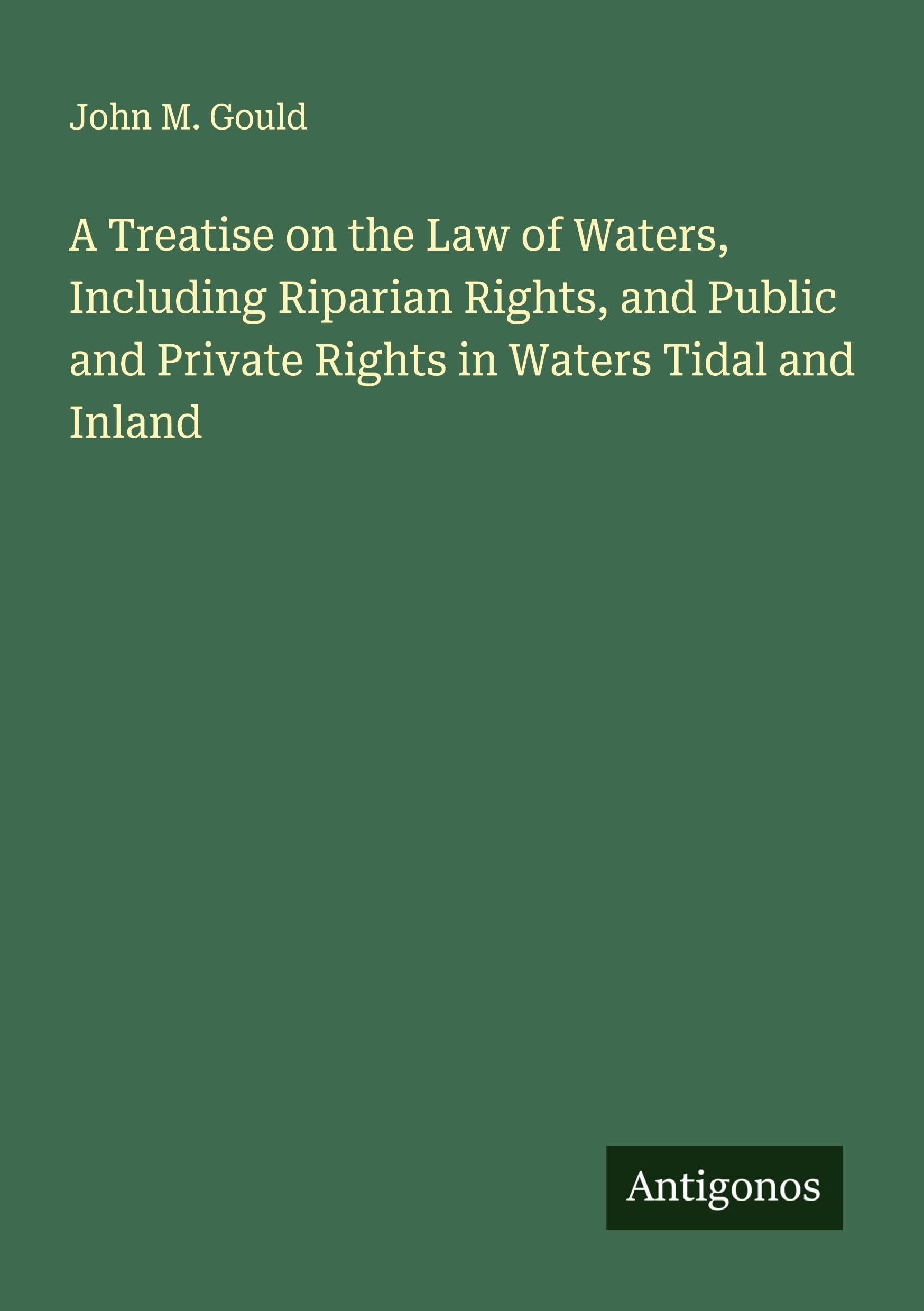 A Treatise on the Law of Waters, Including Riparian Rights, and Public and Private Rights in Waters Tidal and Inland Classics