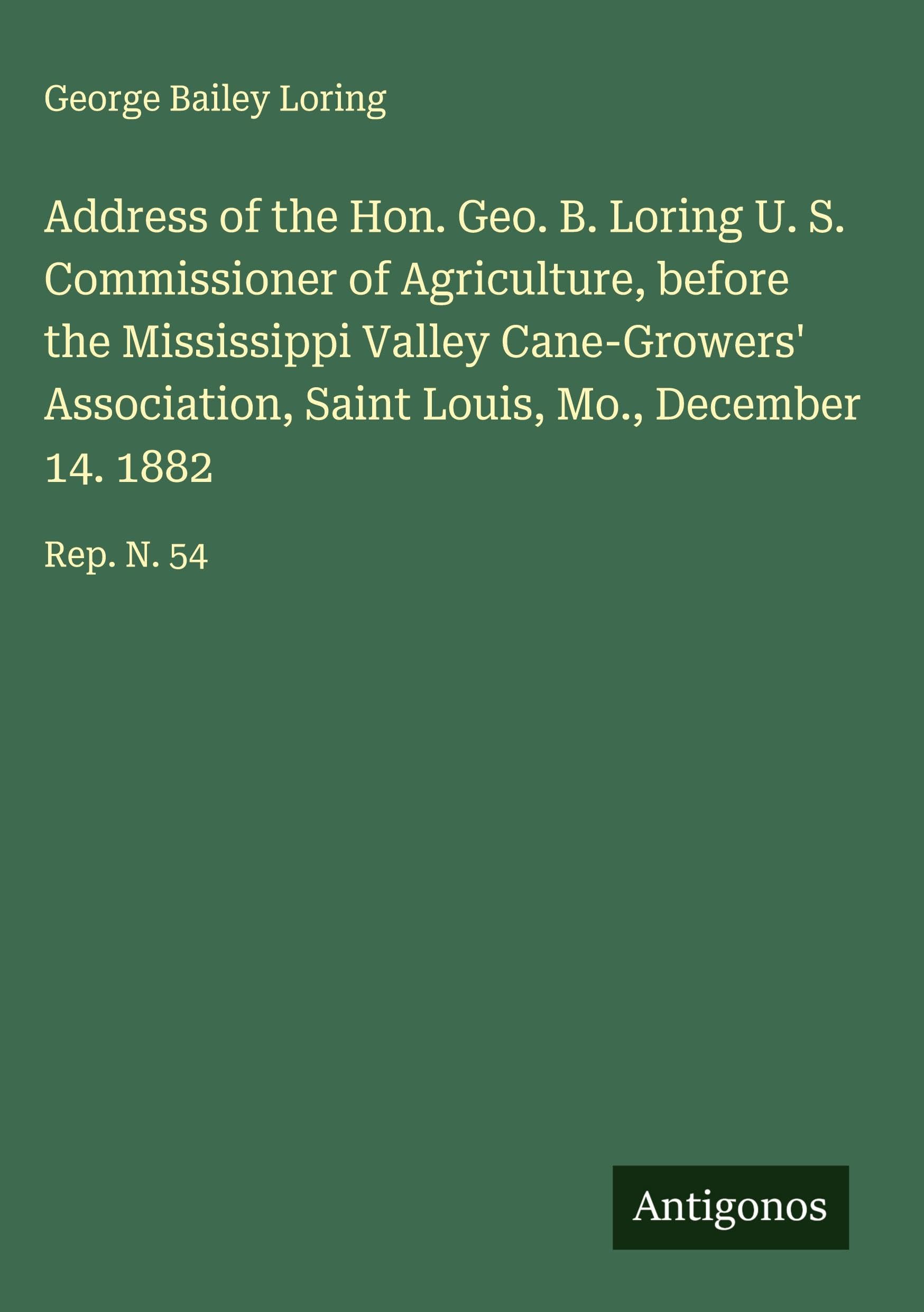 Address of the Hon. Geo. B. Loring U. S. Commissioner of Agriculture, before the Mississippi Valley Cane-Growers' Association, Saint Louis, Mo., December 14. 1882 Classics