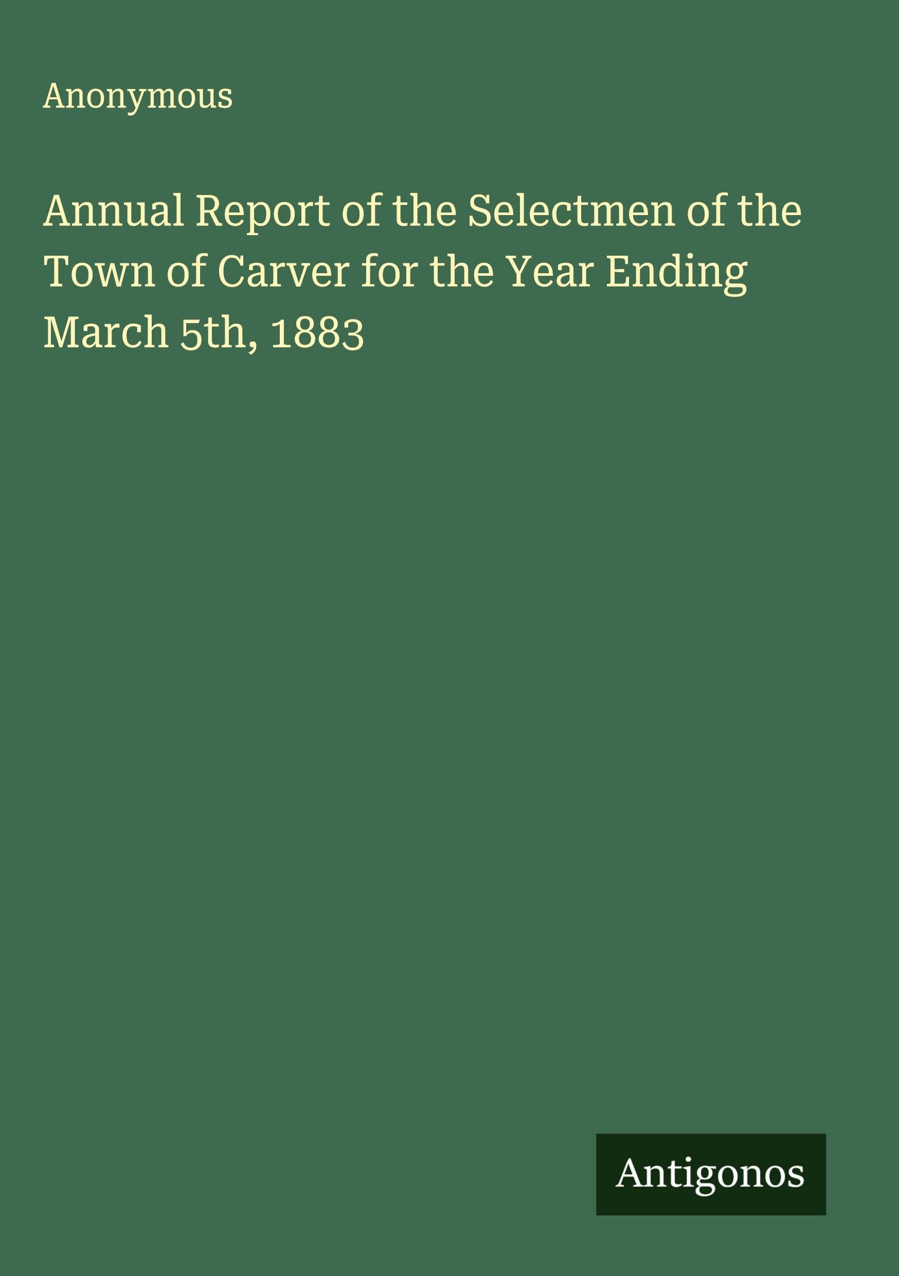 Annual Report of the Selectmen of the Town of Carver for the Year Ending March 5th, 1883 Classics