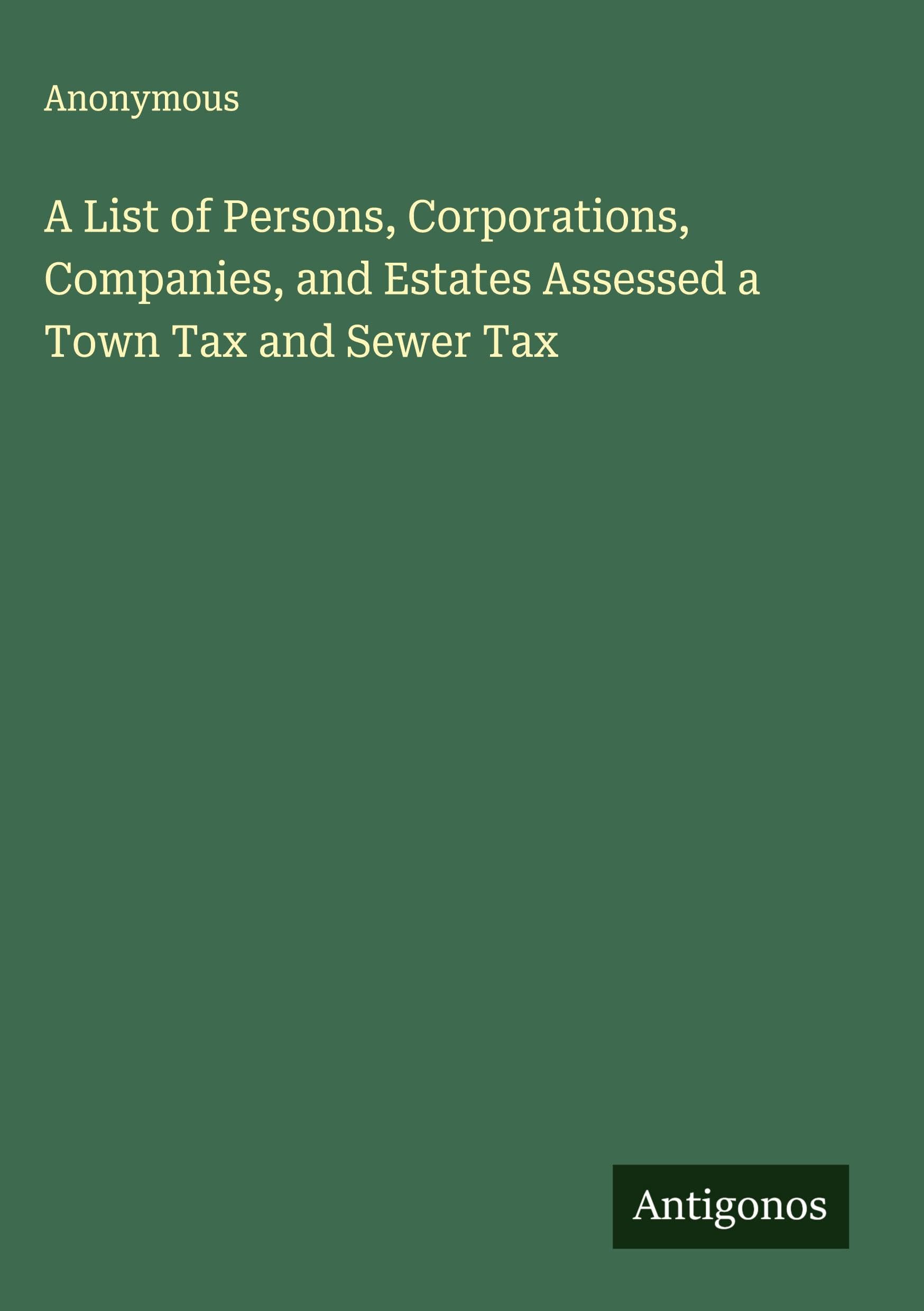 A List of Persons, Corporations, Companies, and Estates Assessed a Town Tax and Sewer Tax Classics