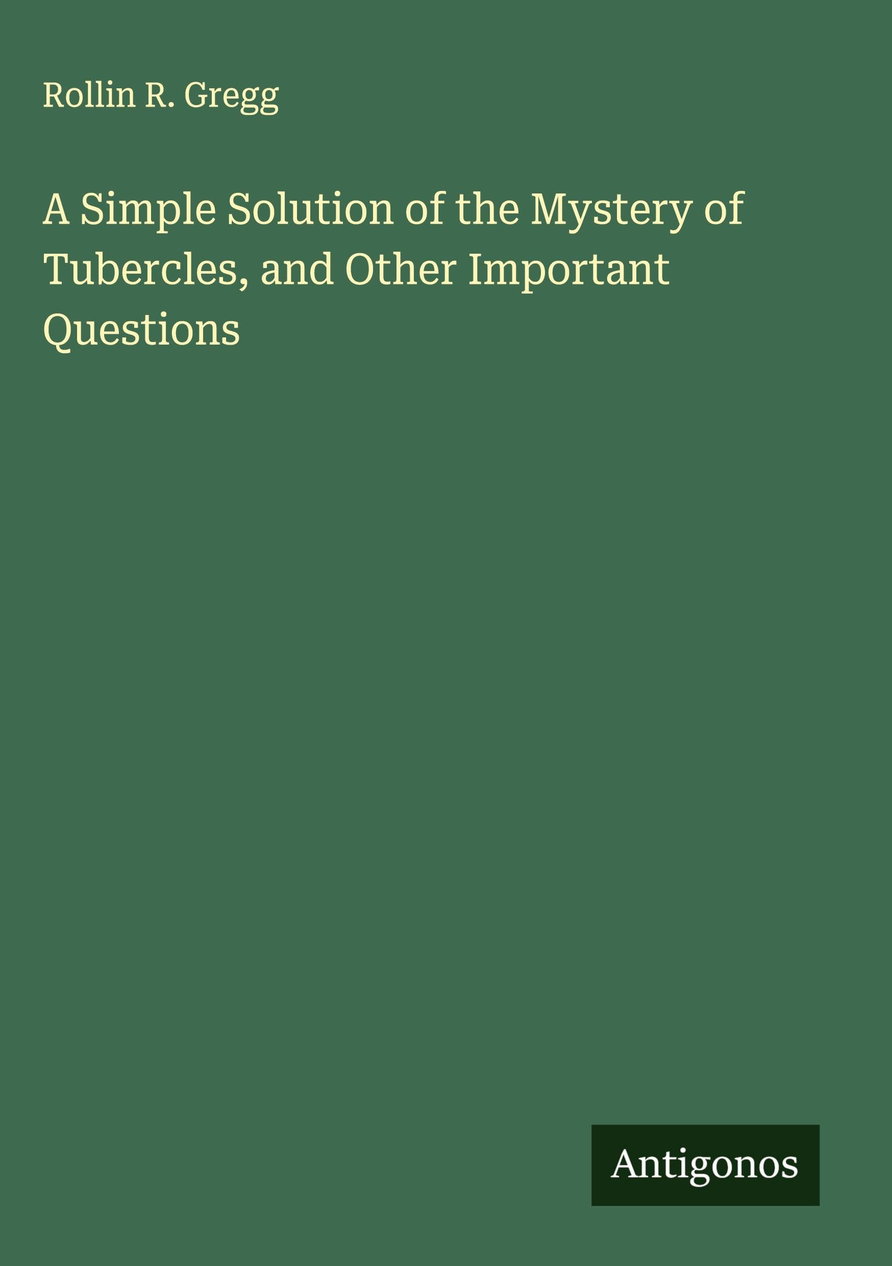 A Simple Solution of the Mystery of Tubercles, and Other Important Questions Classics