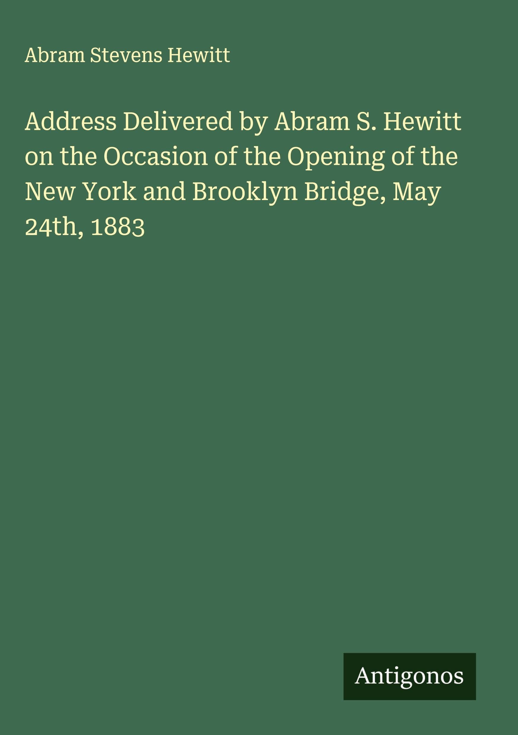 Address Delivered by Abram S. Hewitt on the Occasion of the Opening of the New York and Brooklyn Bridge, May 24th, 1883 Classics