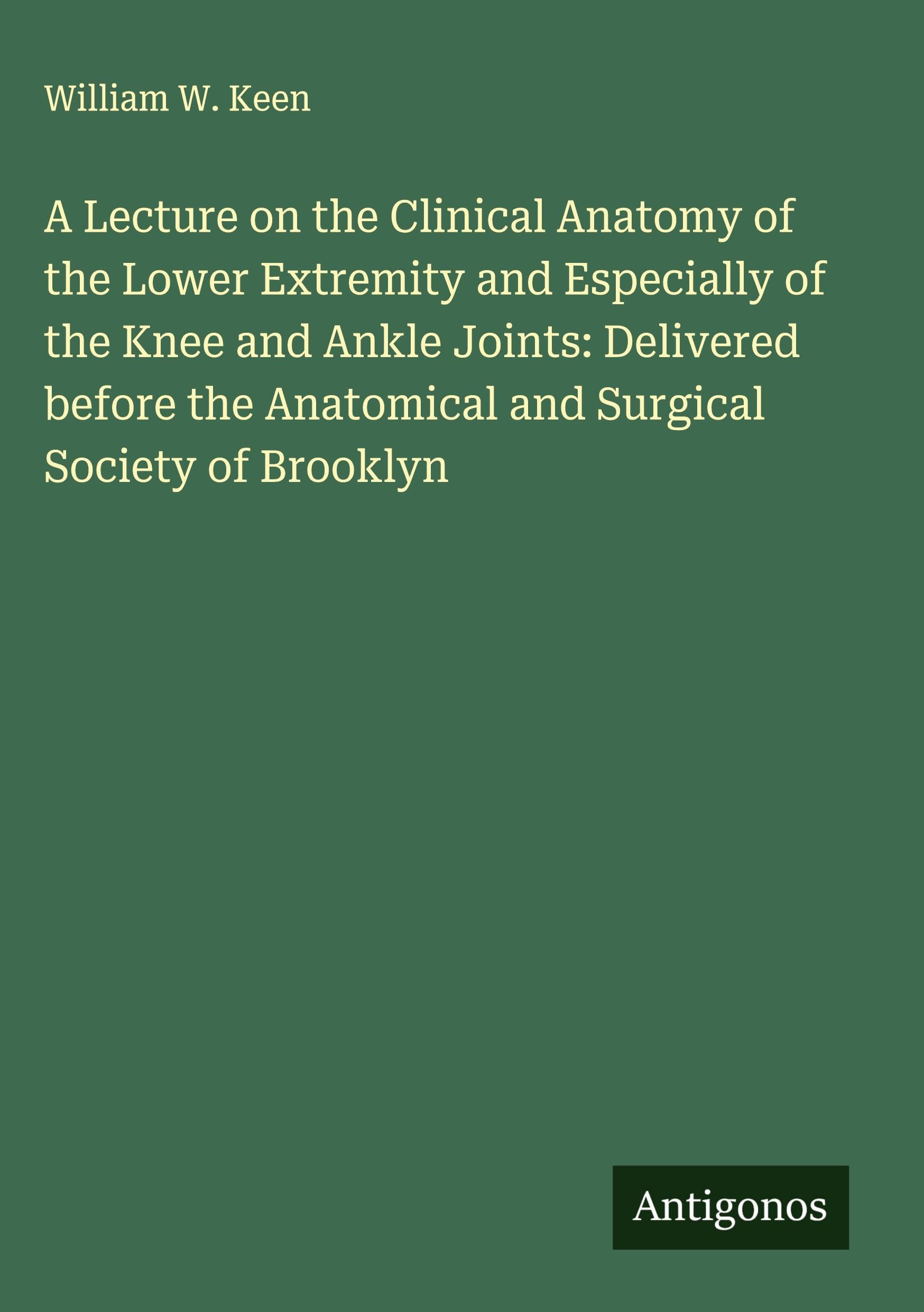 A Lecture on the Clinical Anatomy of the Lower Extremity and Especially of the Knee and Ankle Joints: Delivered before the Anatomical and Surgical Society of Brooklyn Classics