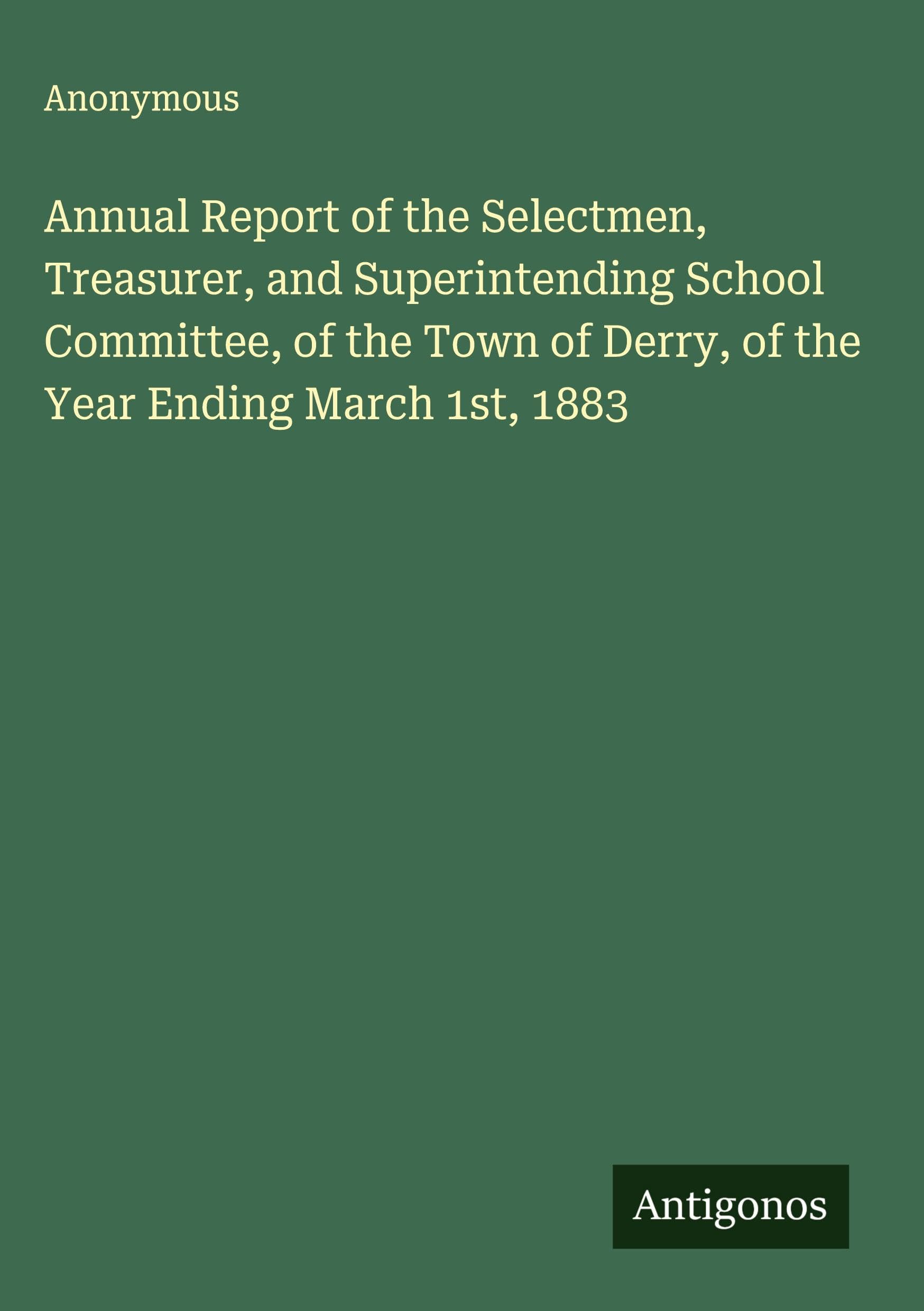 Annual Report of the Selectmen, Treasurer, and Superintending School Committee, of the Town of Derry, of the Year Ending March 1st, 1883 Classics