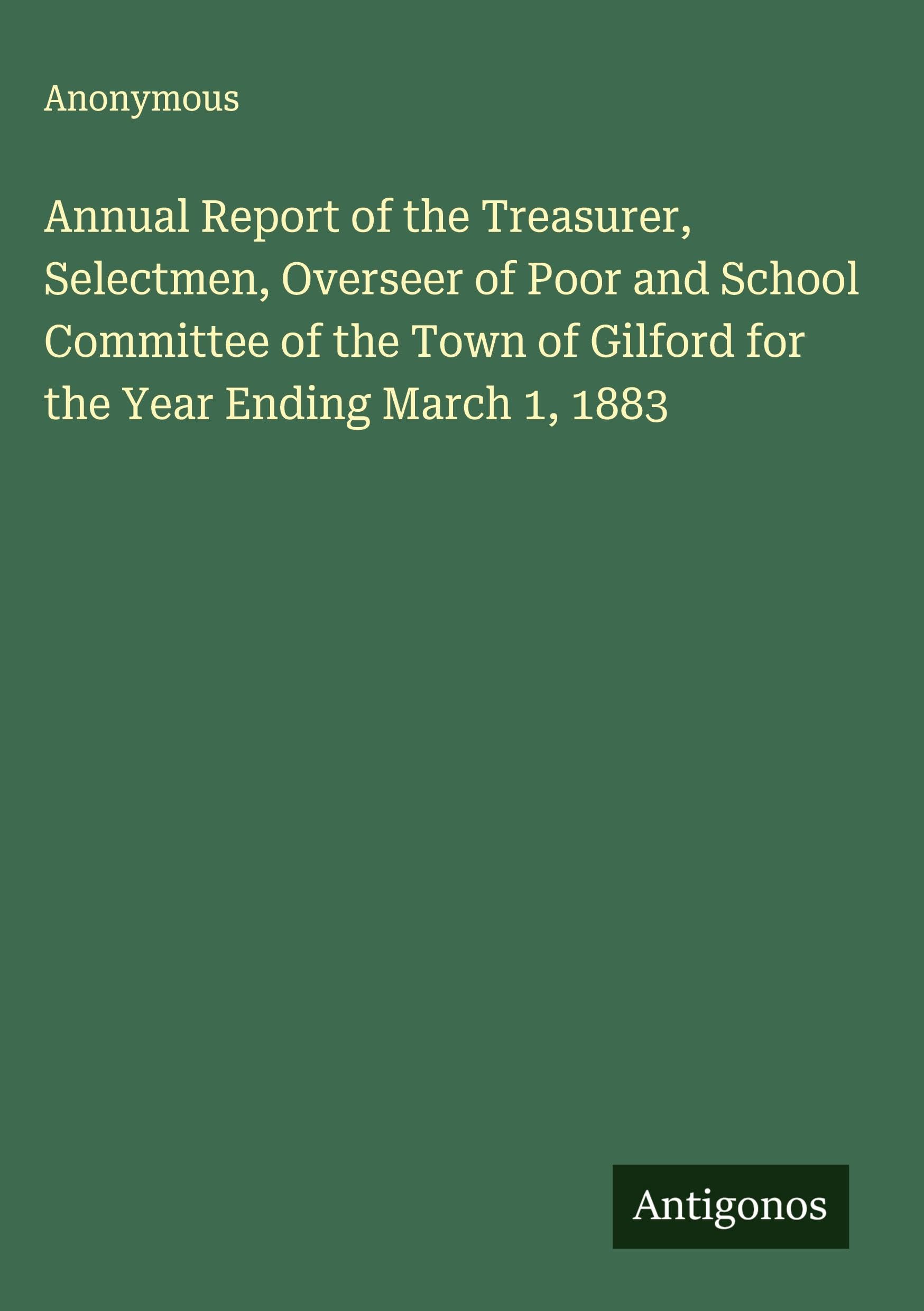 Annual Report of the Treasurer, Selectmen, Overseer of Poor and School Committee of the Town of Gilford for the Year Ending March 1, 1883 Classics