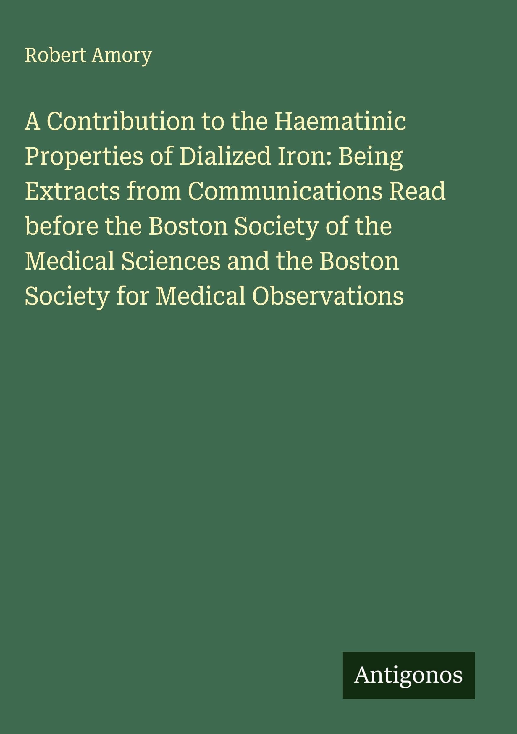 A Contribution to the Haematinic Properties of Dialized Iron: Being Extracts from Communications Read before the Boston Society of the Medical Sciences and the Boston Society for Medical Observations Classics