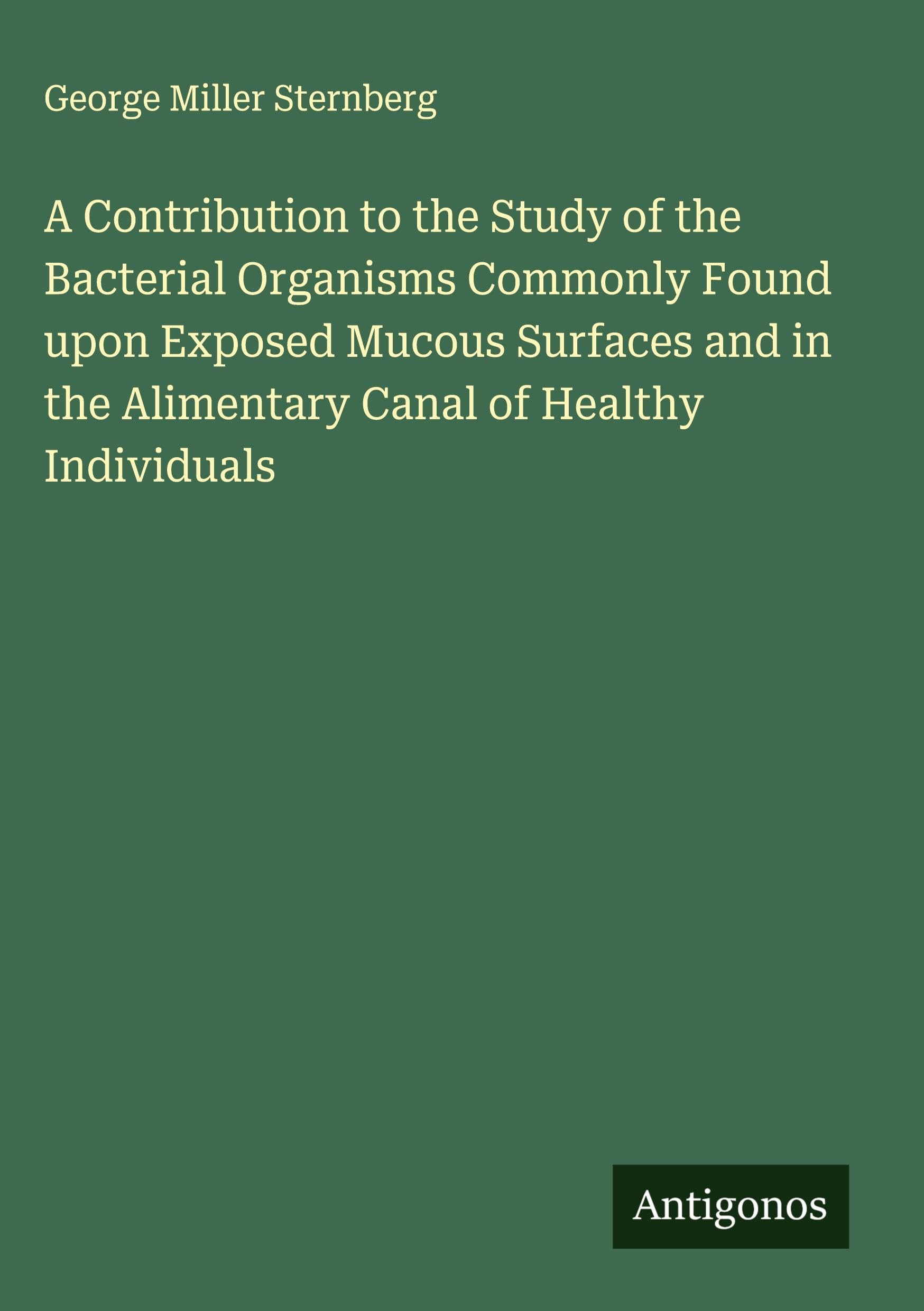 A Contribution to the Study of the Bacterial Organisms Commonly Found upon Exposed Mucous Surfaces and in the Alimentary Canal of Healthy Individuals Classics