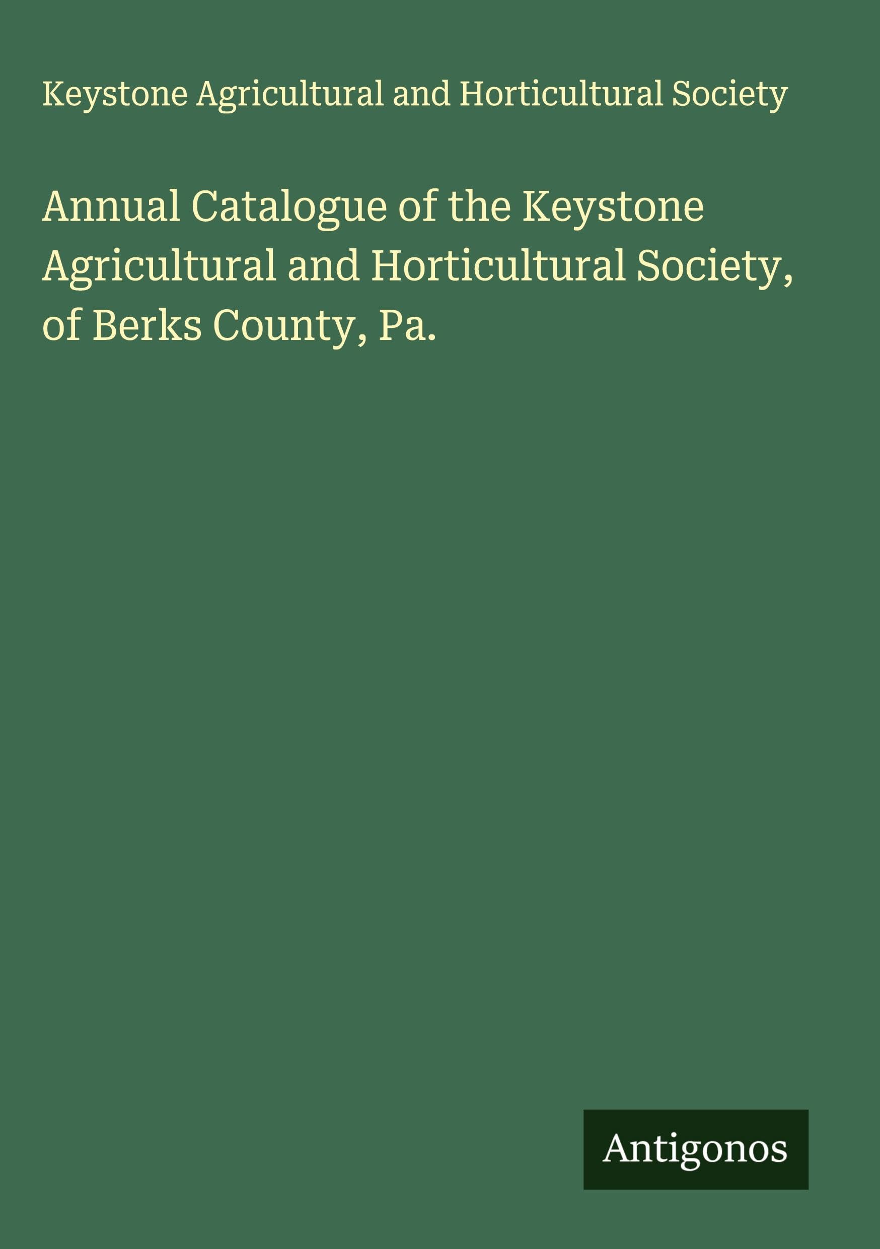 Annual Catalogue of the Keystone Agricultural and Horticultural Society, of Berks County, Pa. Classics