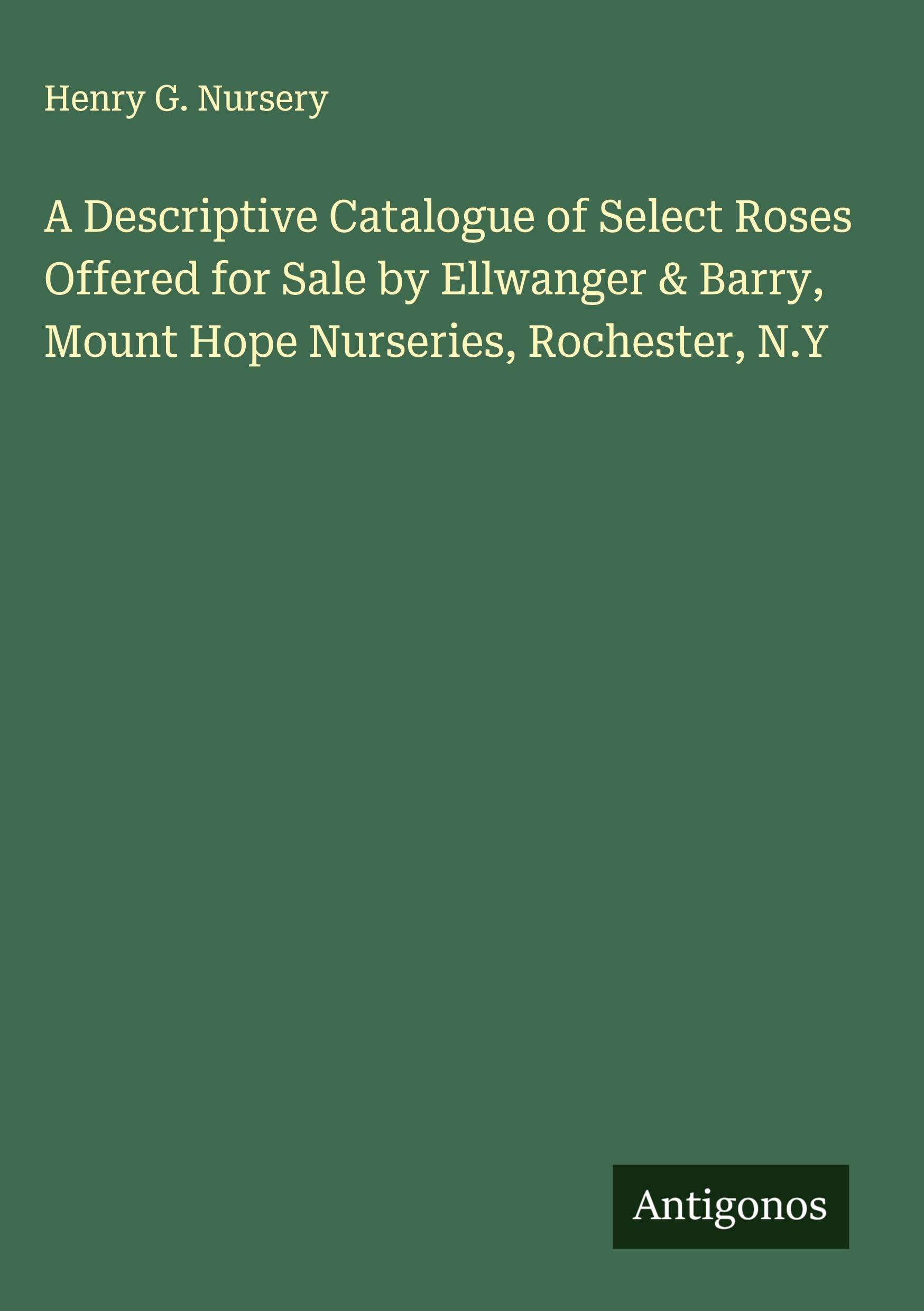 A Descriptive Catalogue of Select Roses Offered for Sale by Ellwanger & Barry, Mount Hope Nurseries, Rochester, N.Y Classics