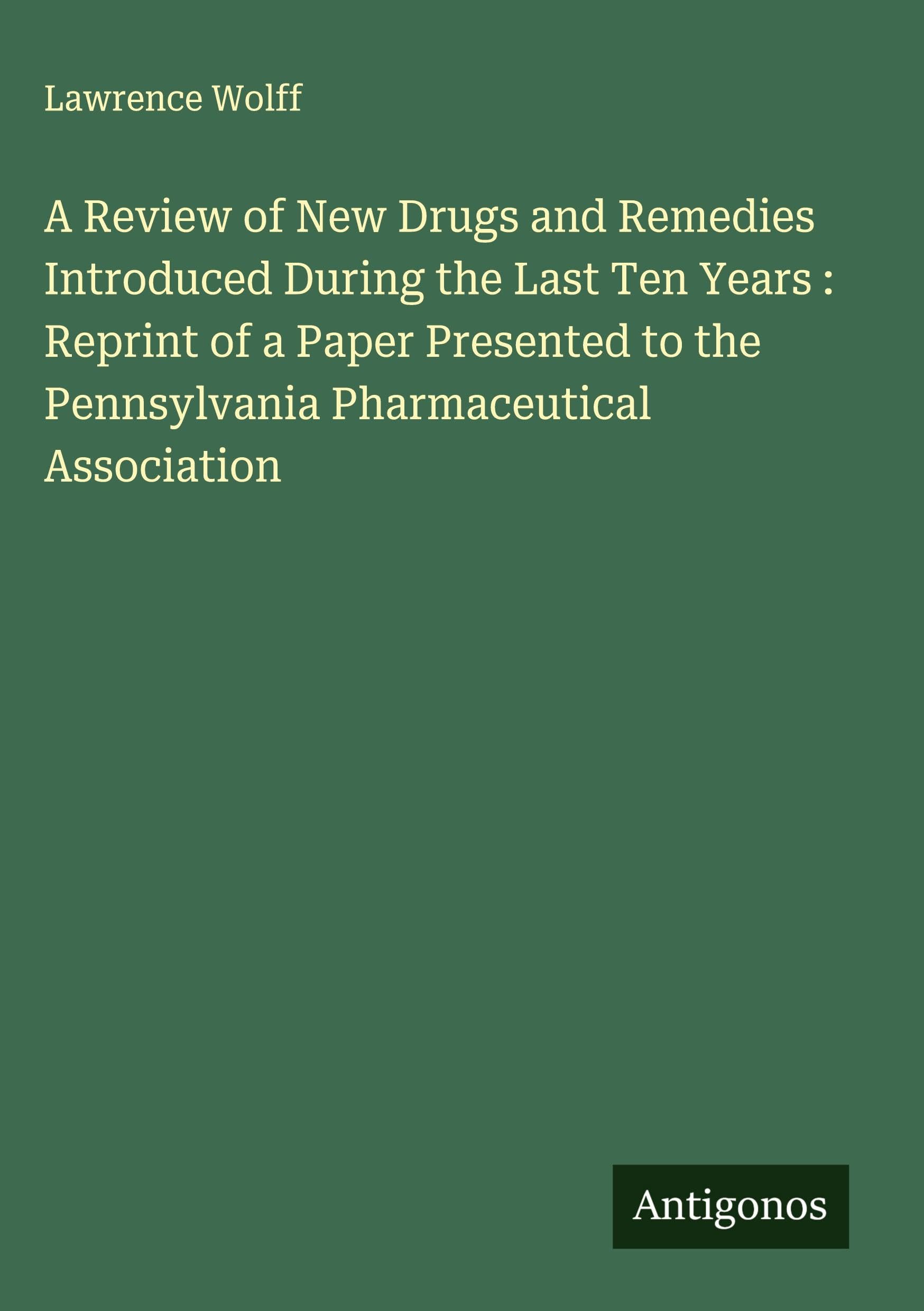A Review of New Drugs and Remedies Introduced During the Last Ten Years : Reprint of a Paper Presented to the Pennsylvania Pharmaceutical Association Classics