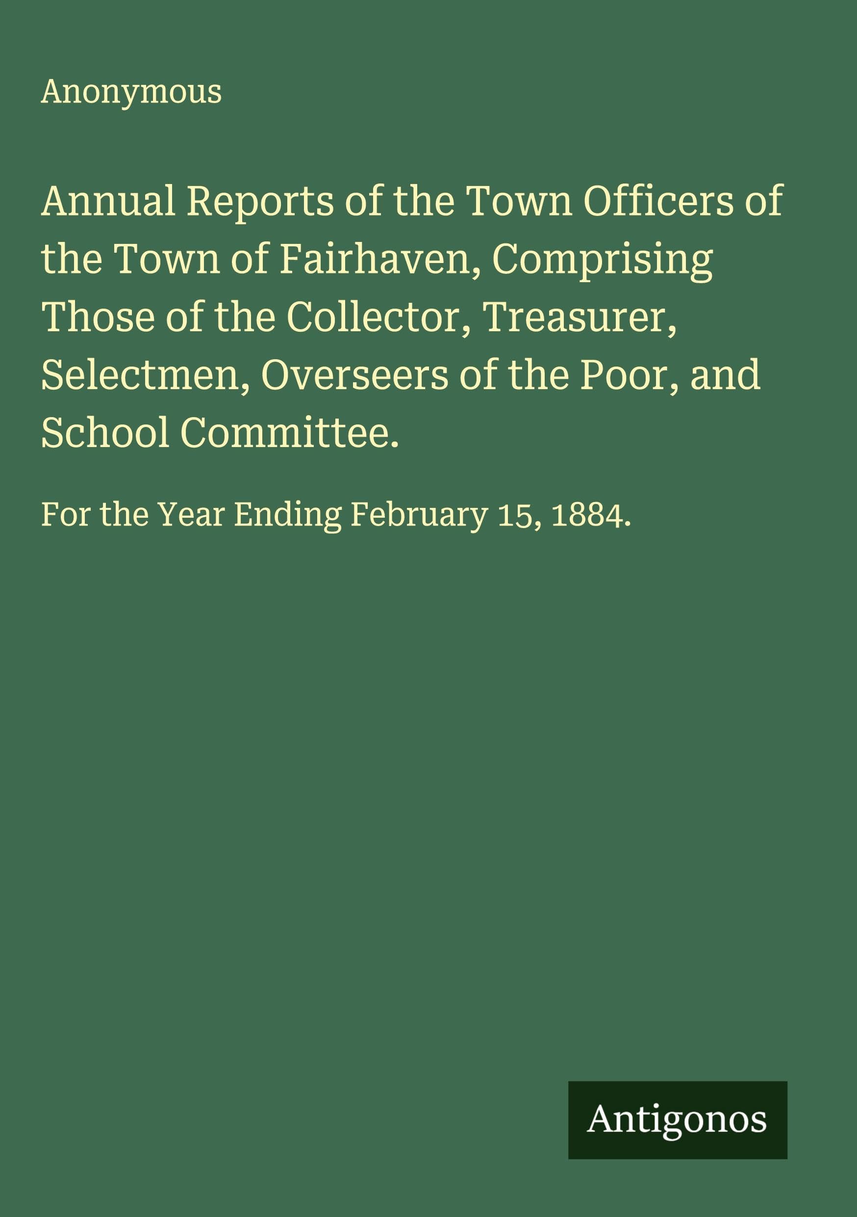 Annual Reports of the Town Officers of the Town of Fairhaven, Comprising Those of the Collector, Treasurer, Selectmen, Overseers of the Poor, and School Committee. Classics