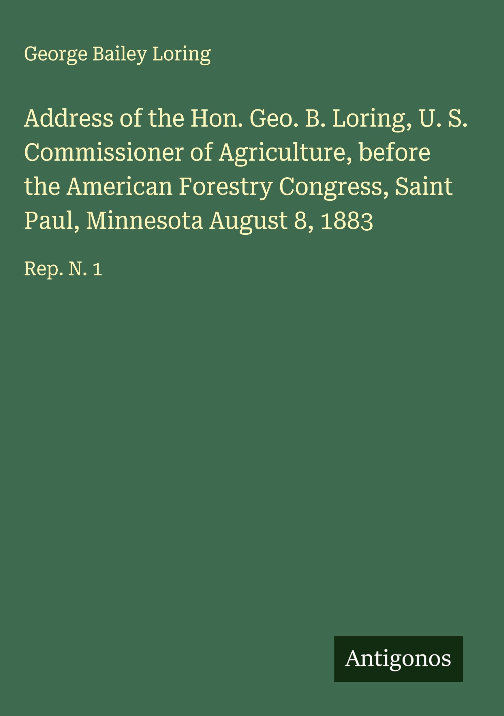 Address of the Hon. Geo. B. Loring, U. S. Commissioner of Agriculture, before the American Forestry Congress, Saint Paul, Minnesota August 8, 1883 Classics