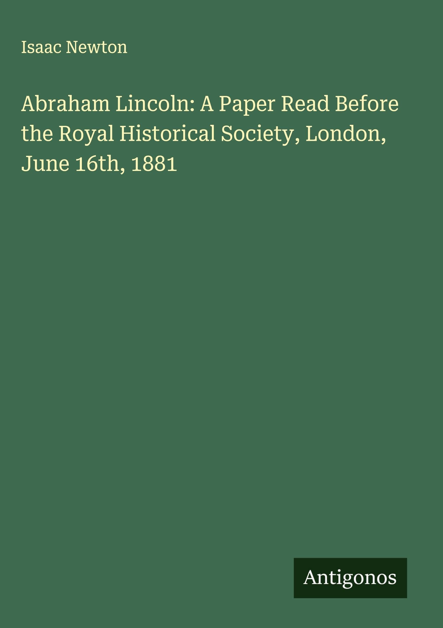 Abraham Lincoln: A Paper Read Before the Royal Historical Society, London, June 16th, 1881 Classics