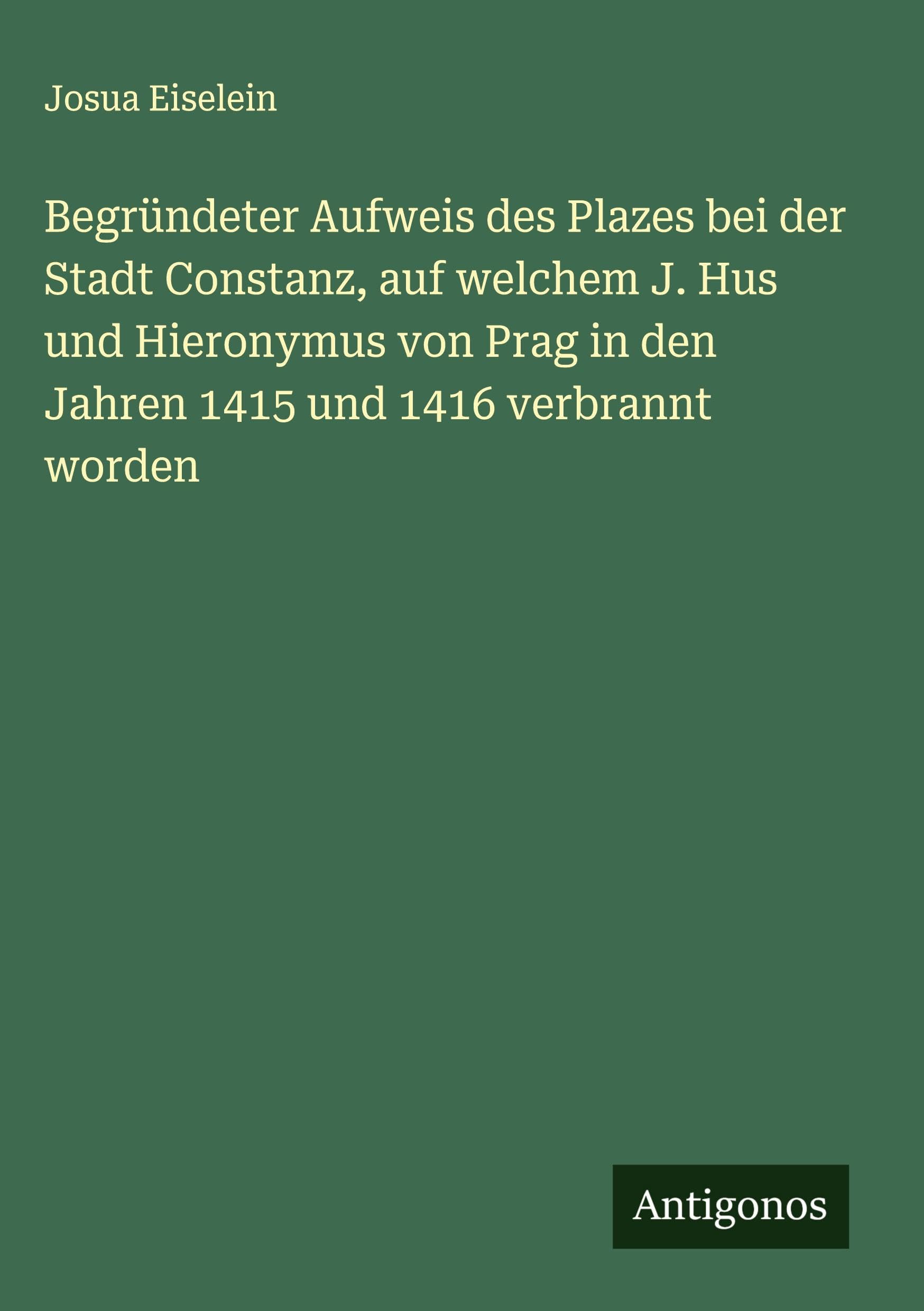 Begründeter Aufweis des Plazes bei der Stadt Constanz, auf welchem J. Hus und Hieronymus von Prag in den Jahren 1415 und 1416 verbrannt worden Classics