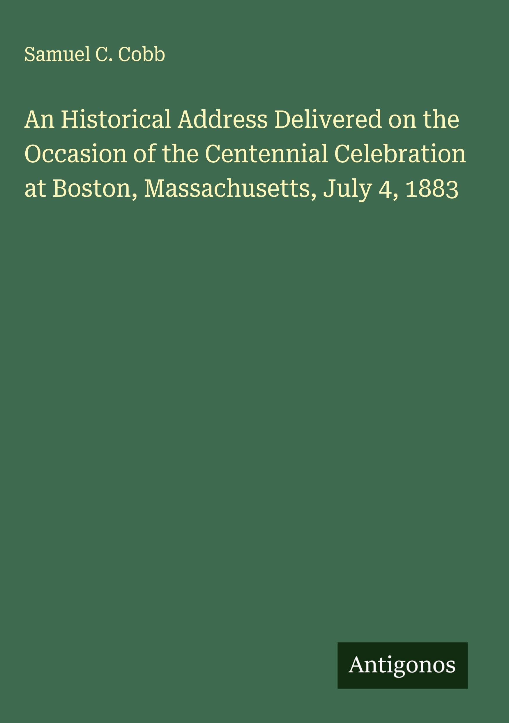 An Historical Address Delivered on the Occasion of the Centennial Celebration at Boston, Massachusetts, July 4, 1883 Classics