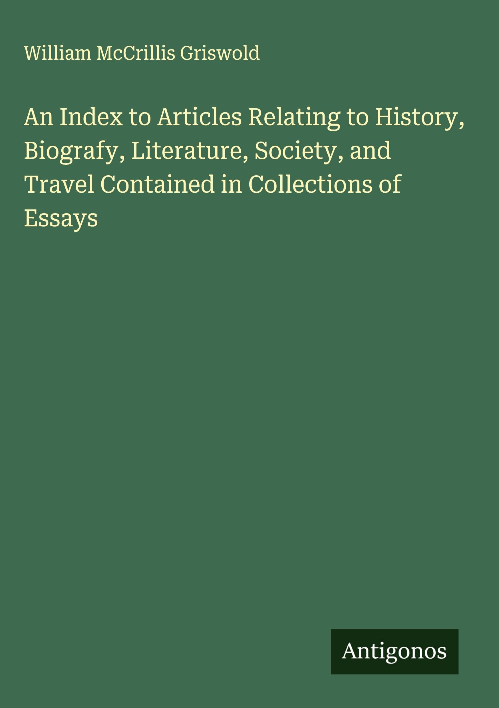 An Index to Articles Relating to History, Biografy, Literature, Society, and Travel Contained in Collections of Essays Classics