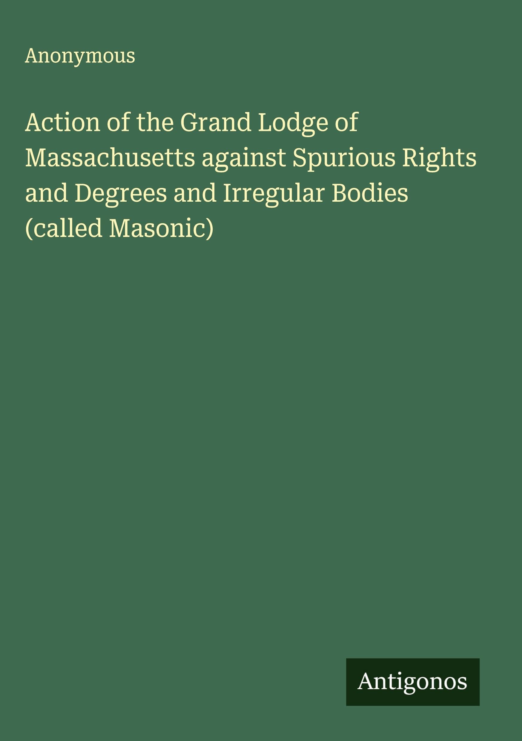 Action of the Grand Lodge of Massachusetts against Spurious Rights and Degrees and Irregular Bodies (called Masonic) Classics