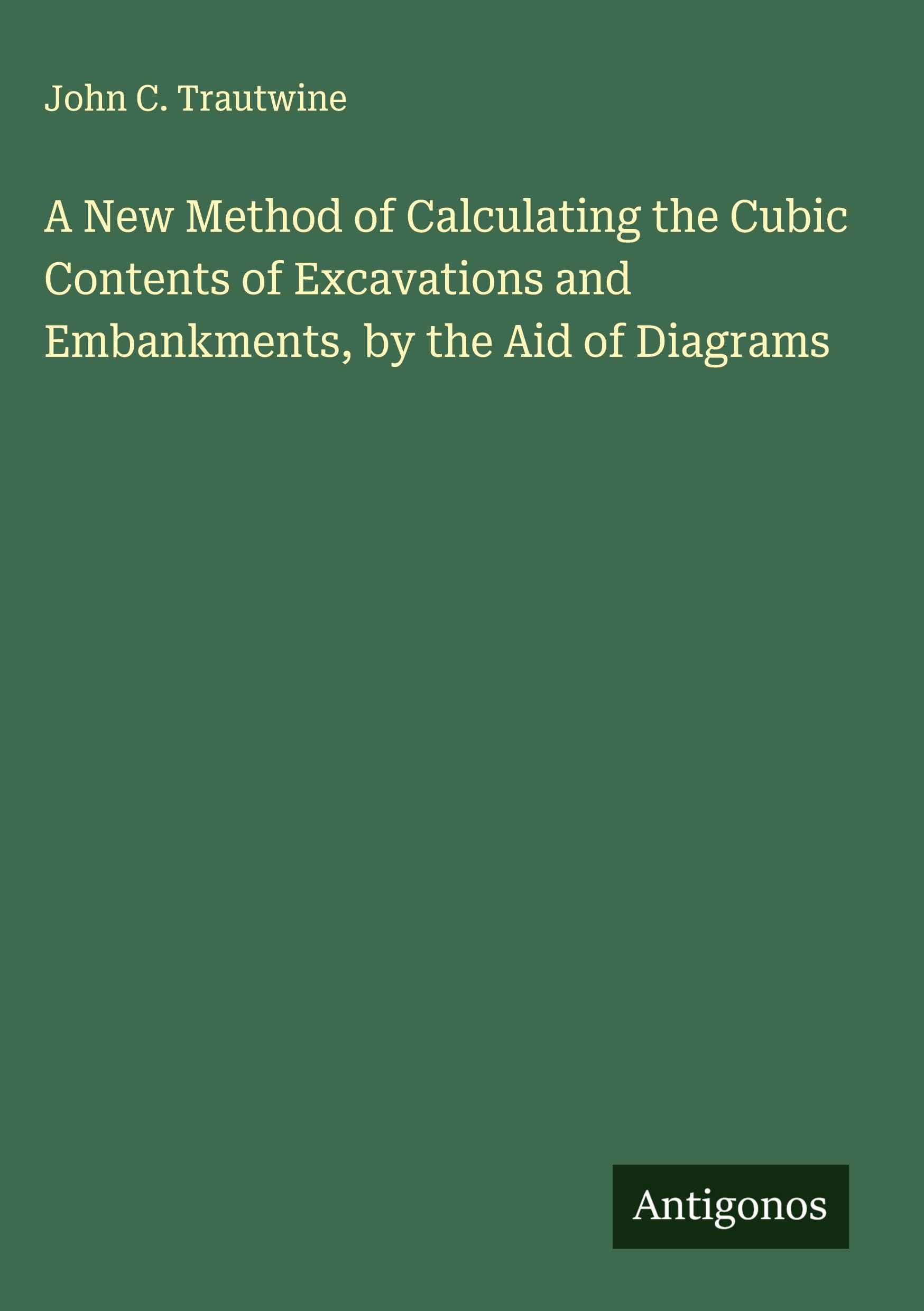 A New Method of Calculating the Cubic Contents of Excavations and Embankments, by the Aid of Diagrams Classics
