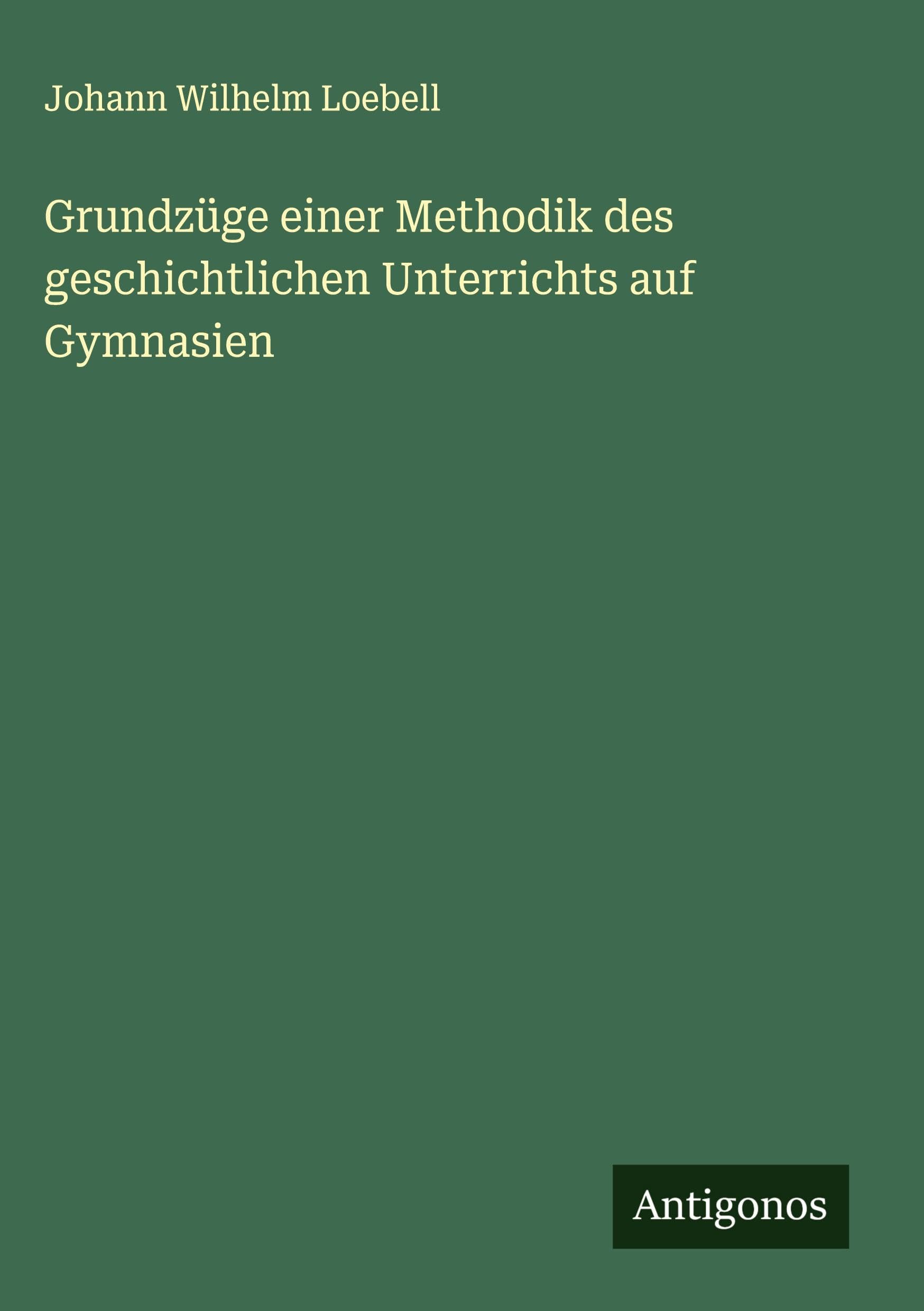 Grundzüge einer Methodik des geschichtlichen Unterrichts auf Gymnasien Classics