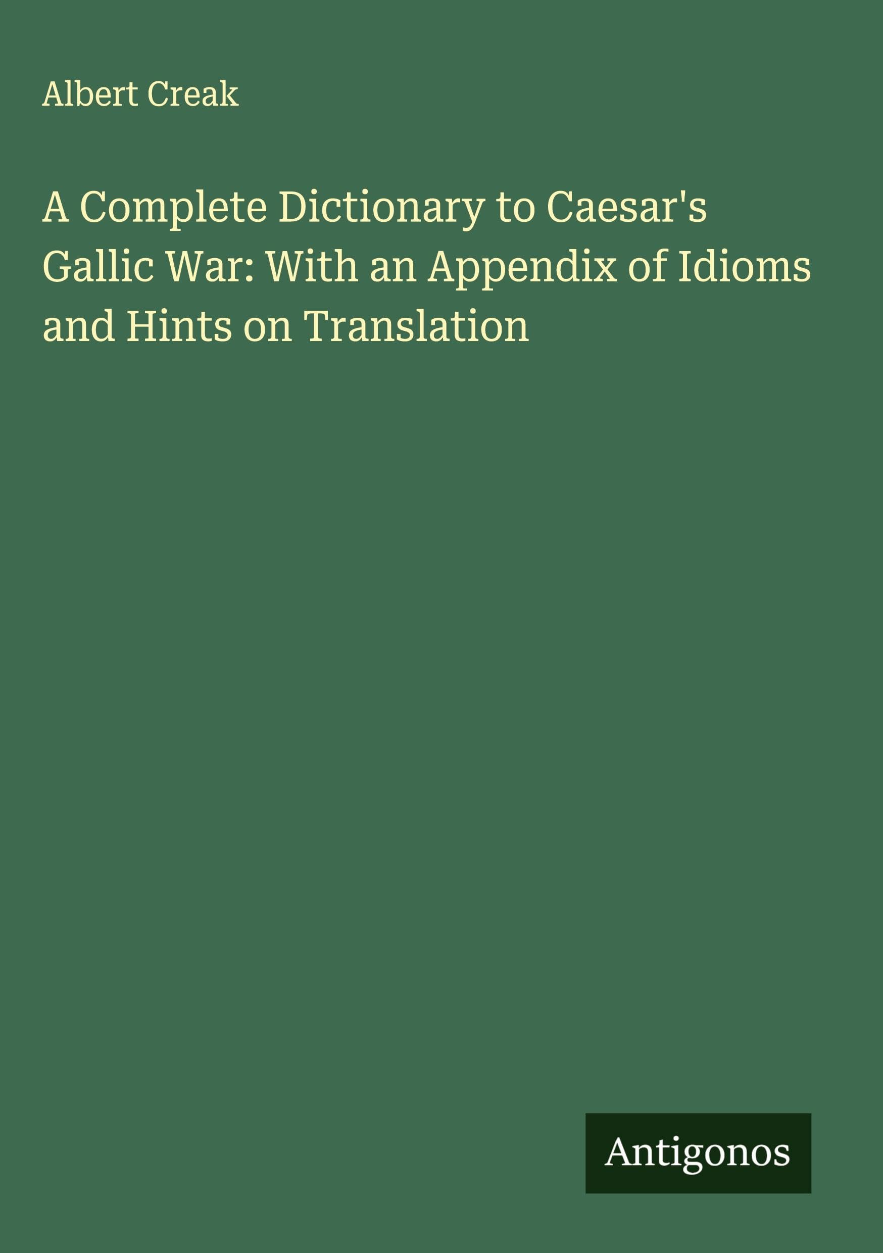 A Complete Dictionary to Caesar's Gallic War: With an Appendix of Idioms and Hints on Translation Classics
