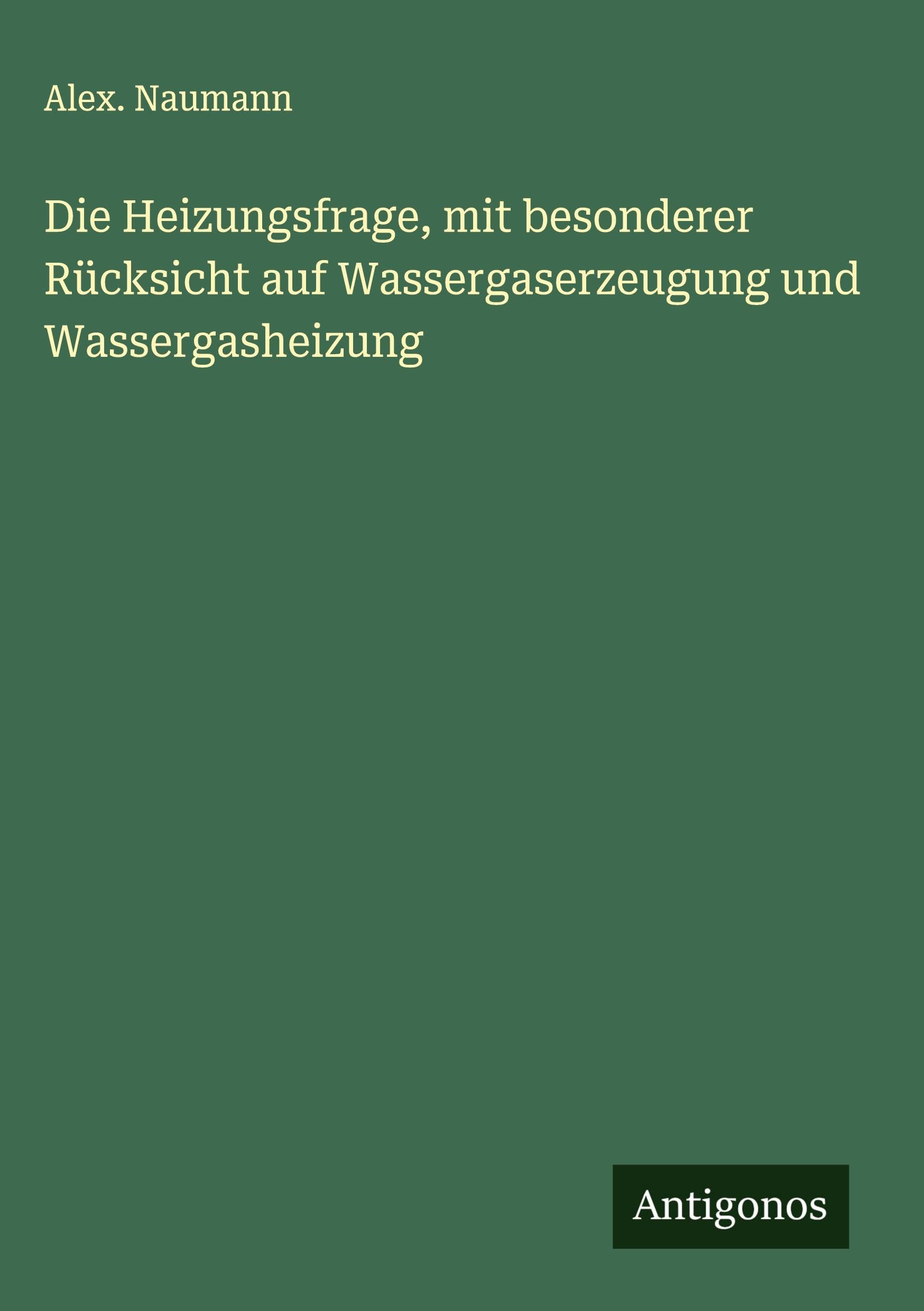 Die Heizungsfrage, mit besonderer Rücksicht auf Wassergaserzeugung und Wassergasheizung Classics