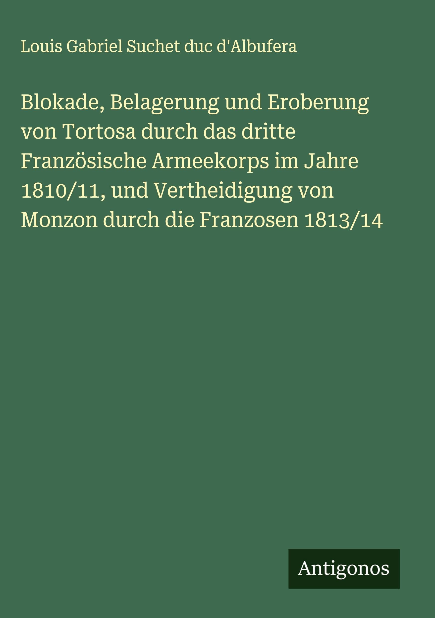 Blokade, Belagerung und Eroberung von Tortosa durch das dritte Französische Armeekorps im Jahre 1810/11, und Vertheidigung von Monzon durch die Franzosen 1813/14 Classics