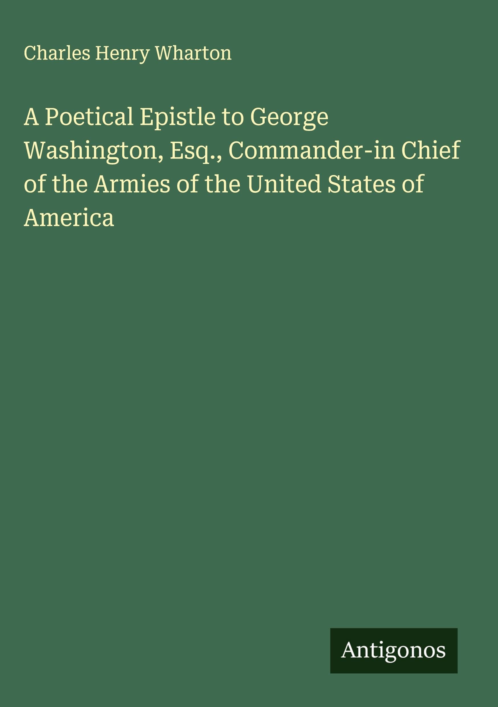 A Poetical Epistle to George Washington, Esq., Commander-in Chief of the Armies of the United States of America Classics