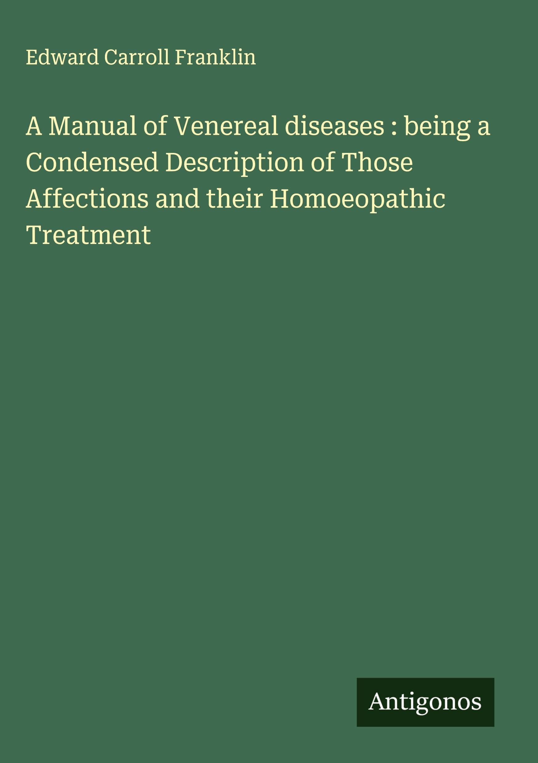 A Manual of Venereal diseases : being a Condensed Description of Those Affections and their Homoeopathic Treatment Classics