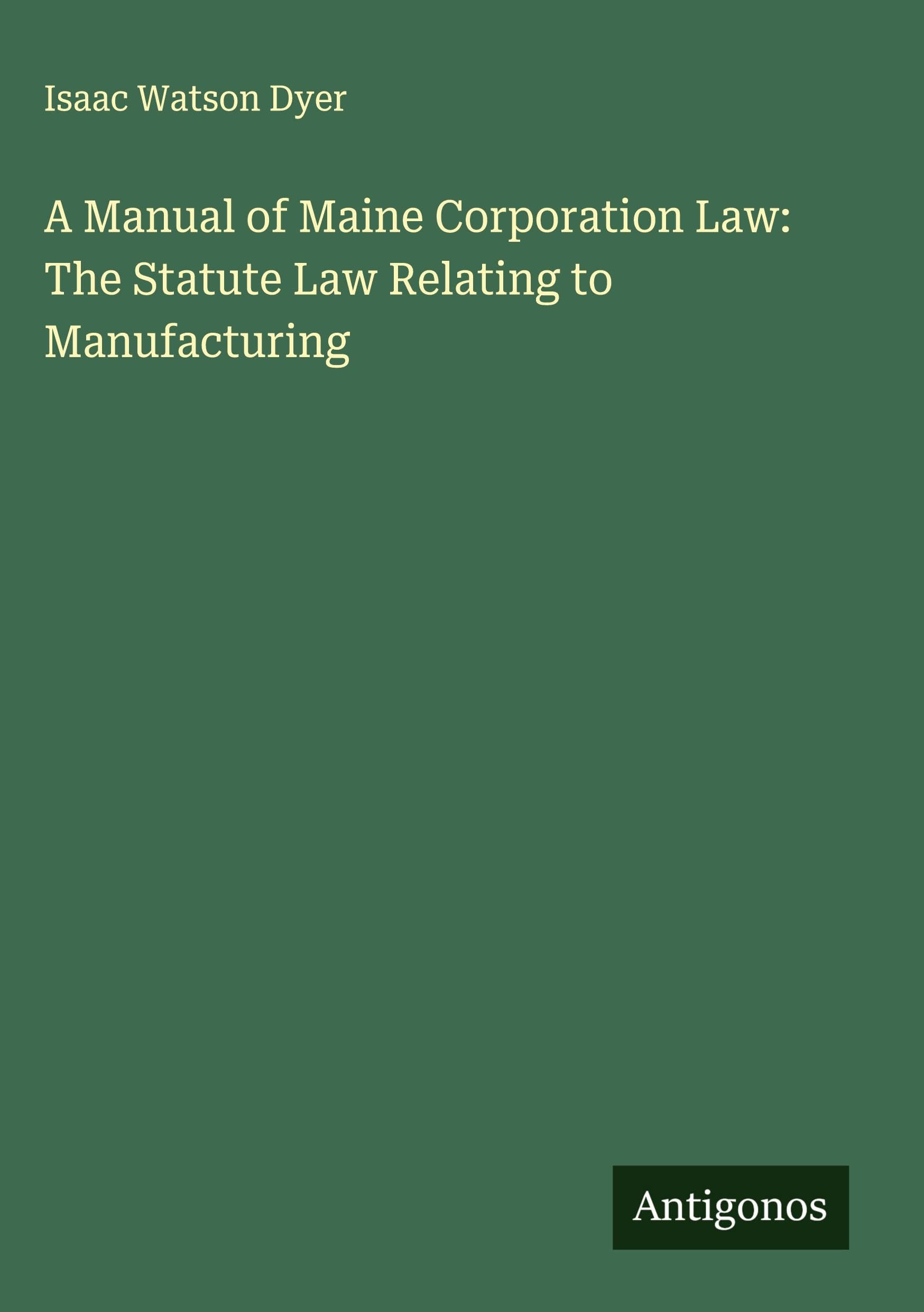 A Manual of Maine Corporation Law: The Statute Law Relating to Manufacturing Classics